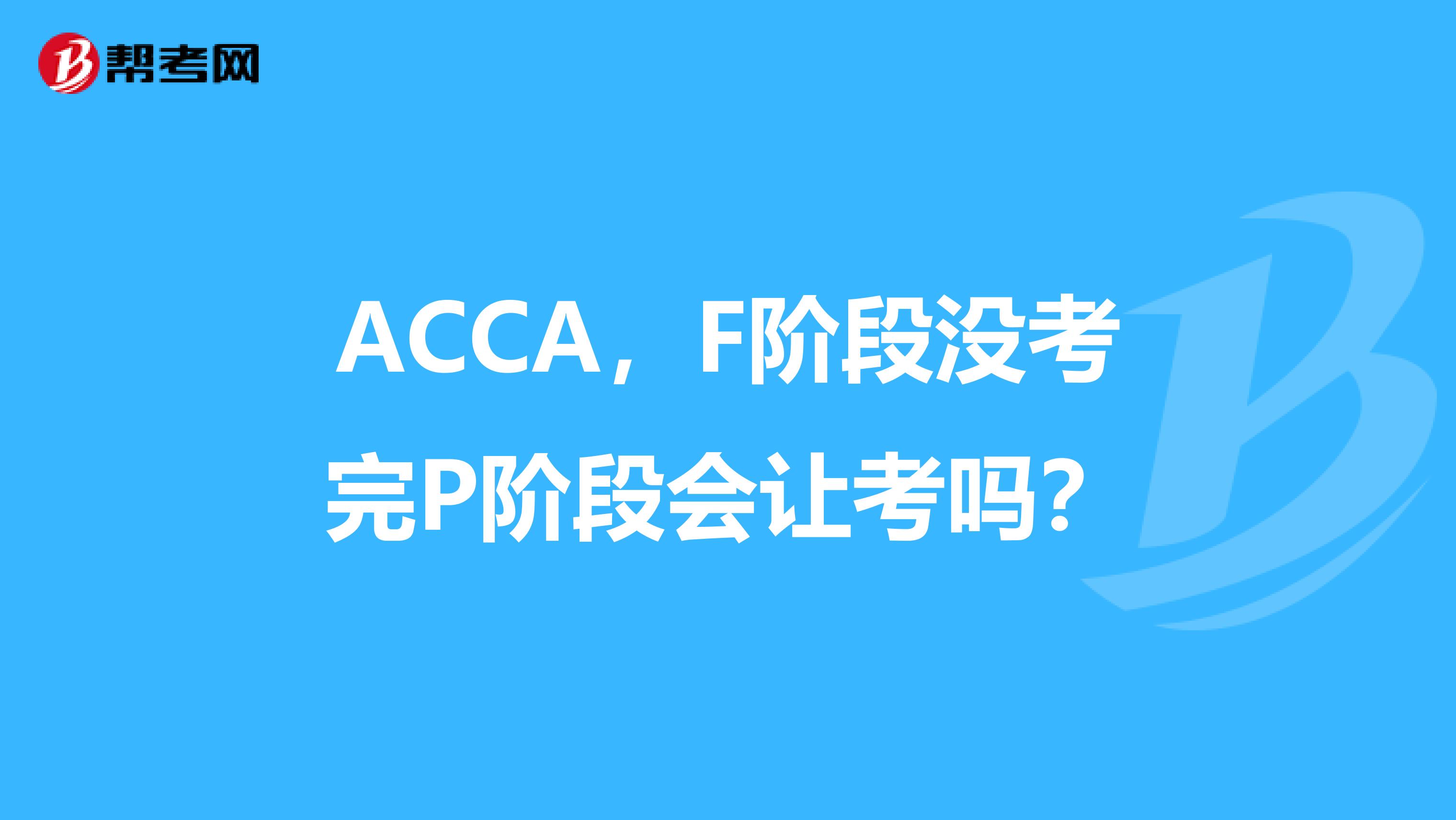 ACCA，F阶段没考完P阶段会让考吗？