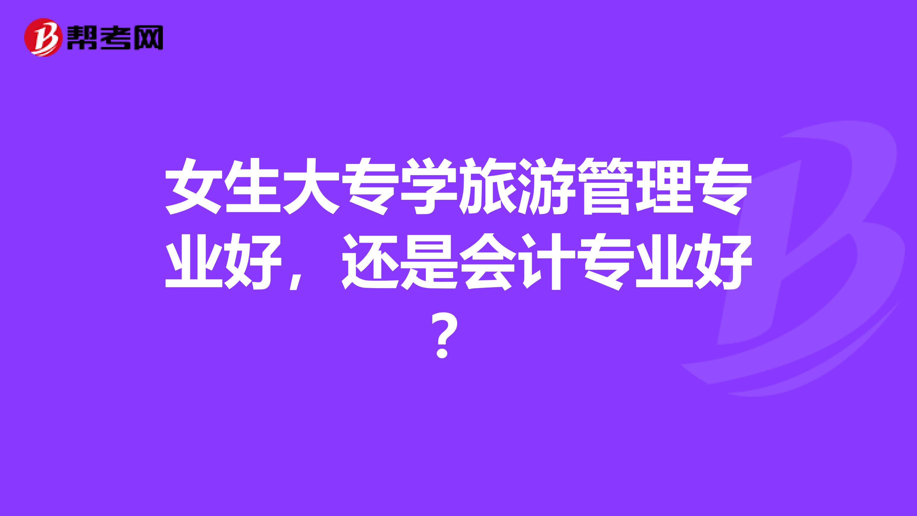 女生大專學(xué)旅游管理專業(yè)好，還是會計(jì)專業(yè)好？