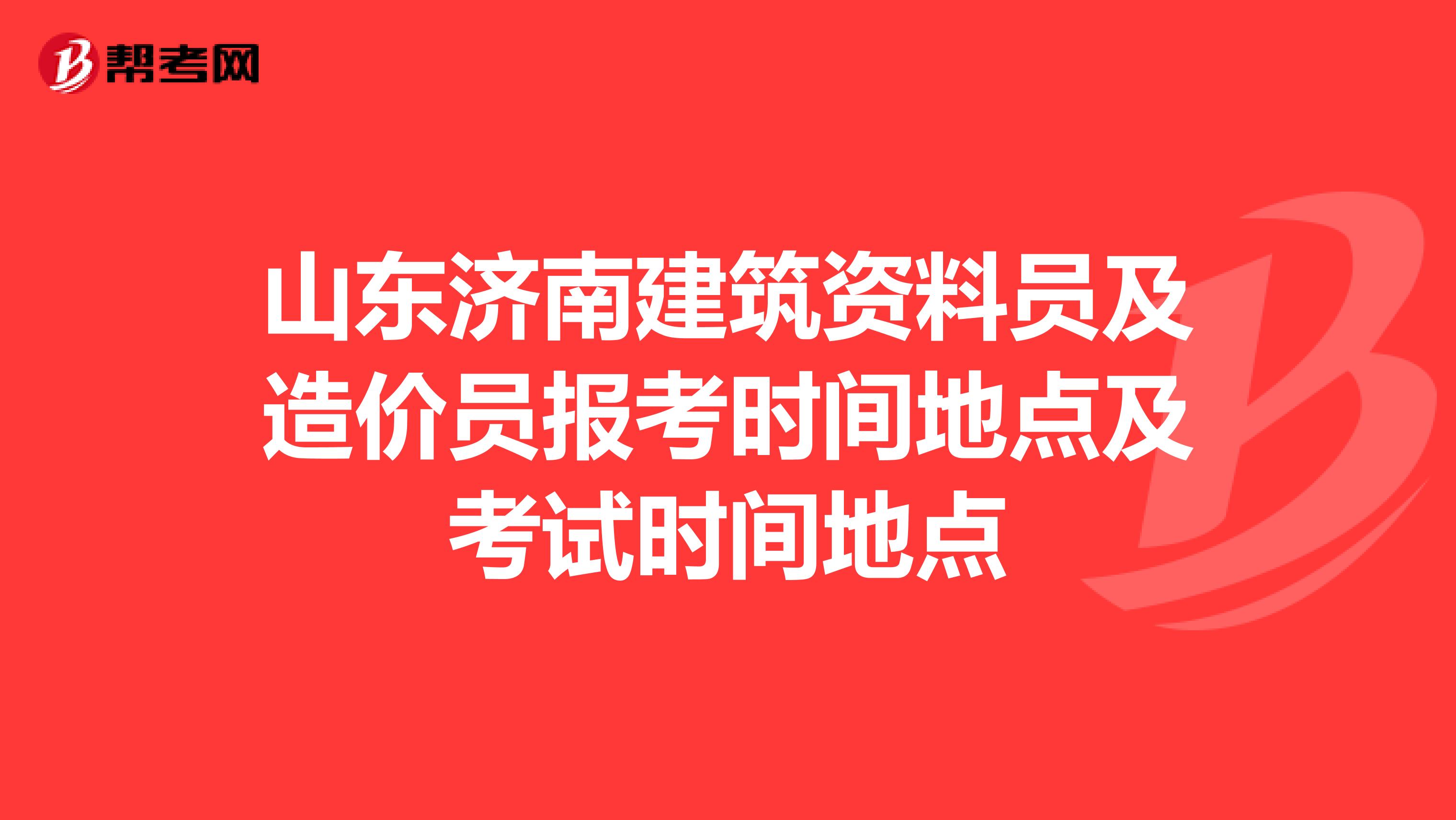 山东济南建筑资料员及造价员报考时间地点及考试时间地点