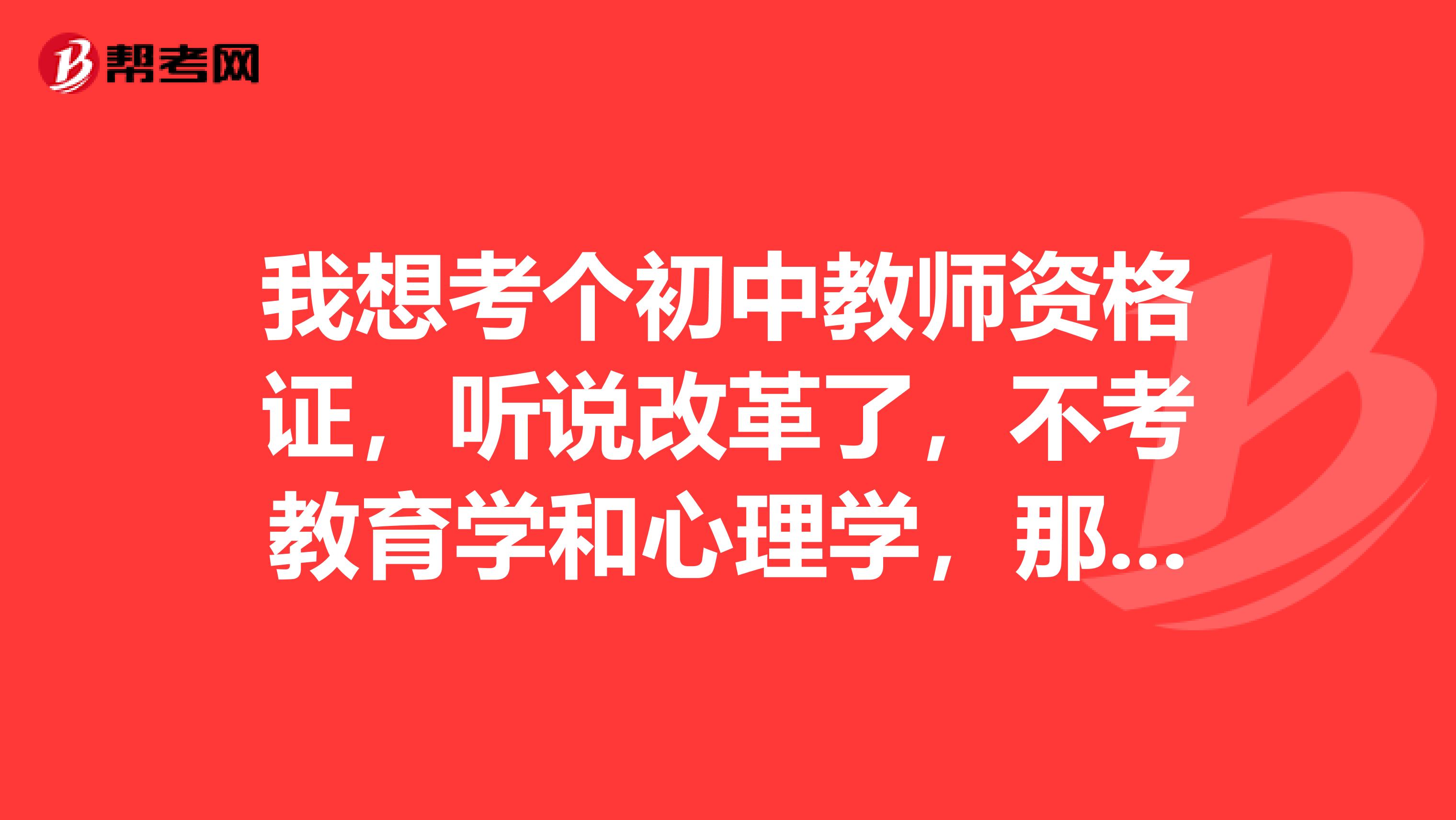 我想考个初中教师资格证，听说改革了，不考教育学和心理学，那考啥呢？有没有培训课程班？