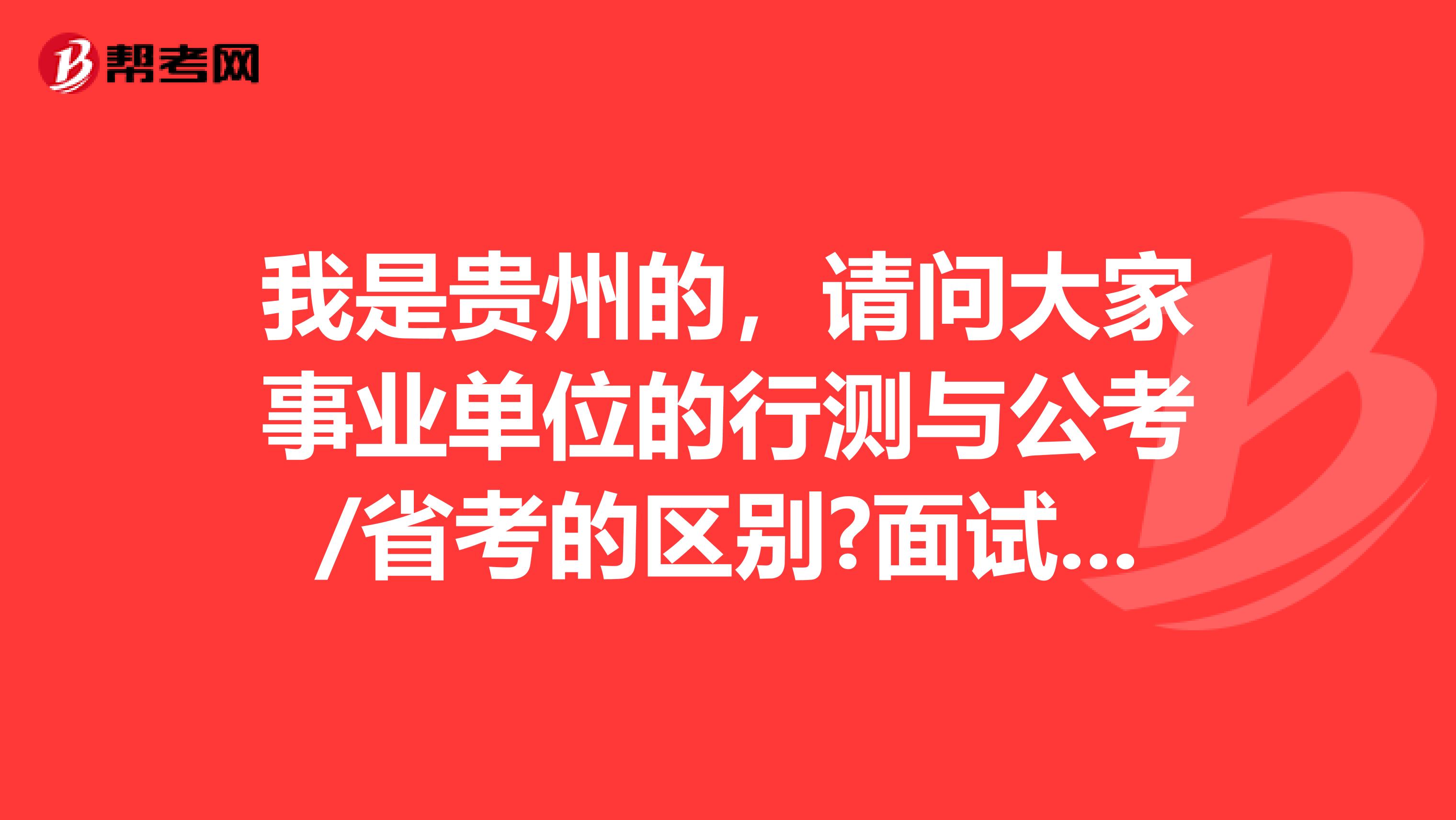 我是贵州的,请问大家事业单位的行测与公考/省考的区别?面试采用的是什么形式?