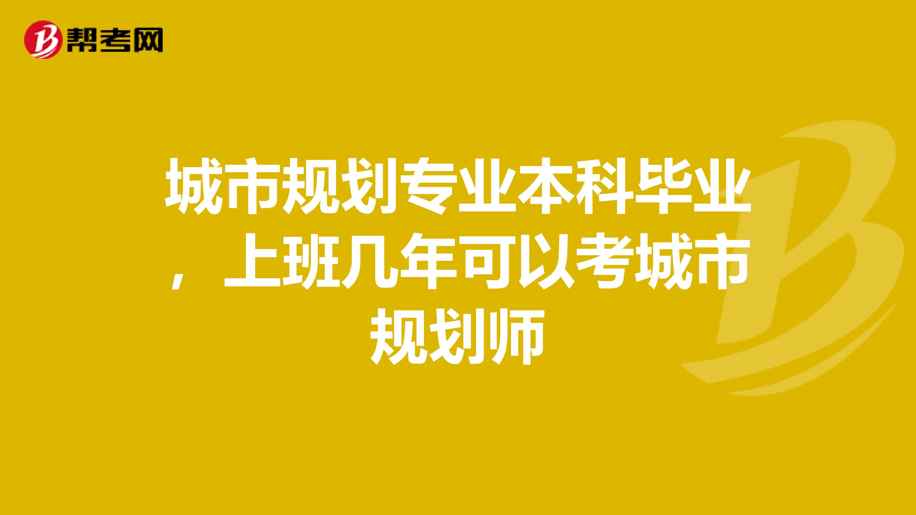 城市规划专业本科毕业,上班几年可以考城市规划师