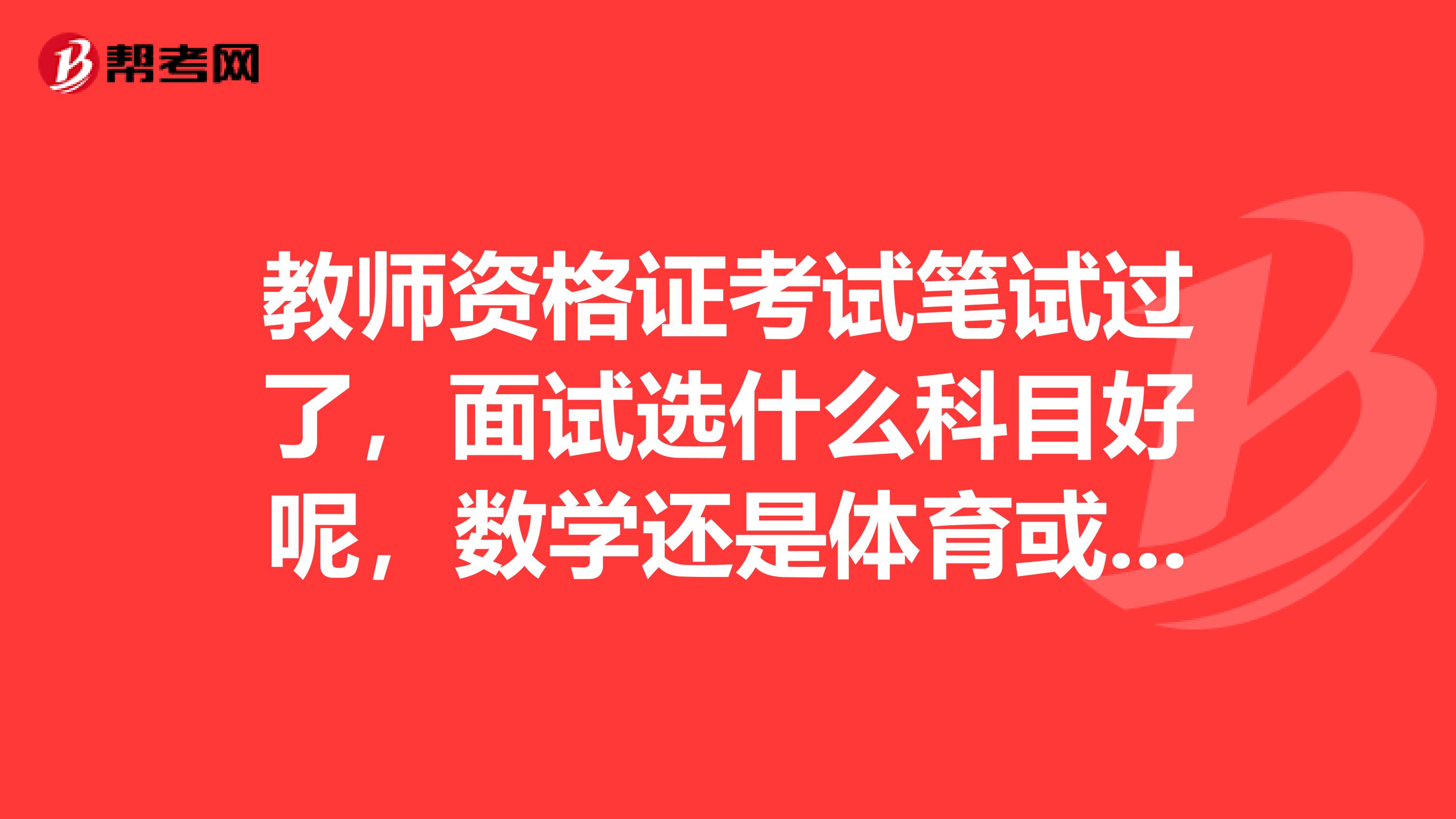 教师资格证考试笔试过了，面试选什么科目好呢，数学还是体育或者别的？