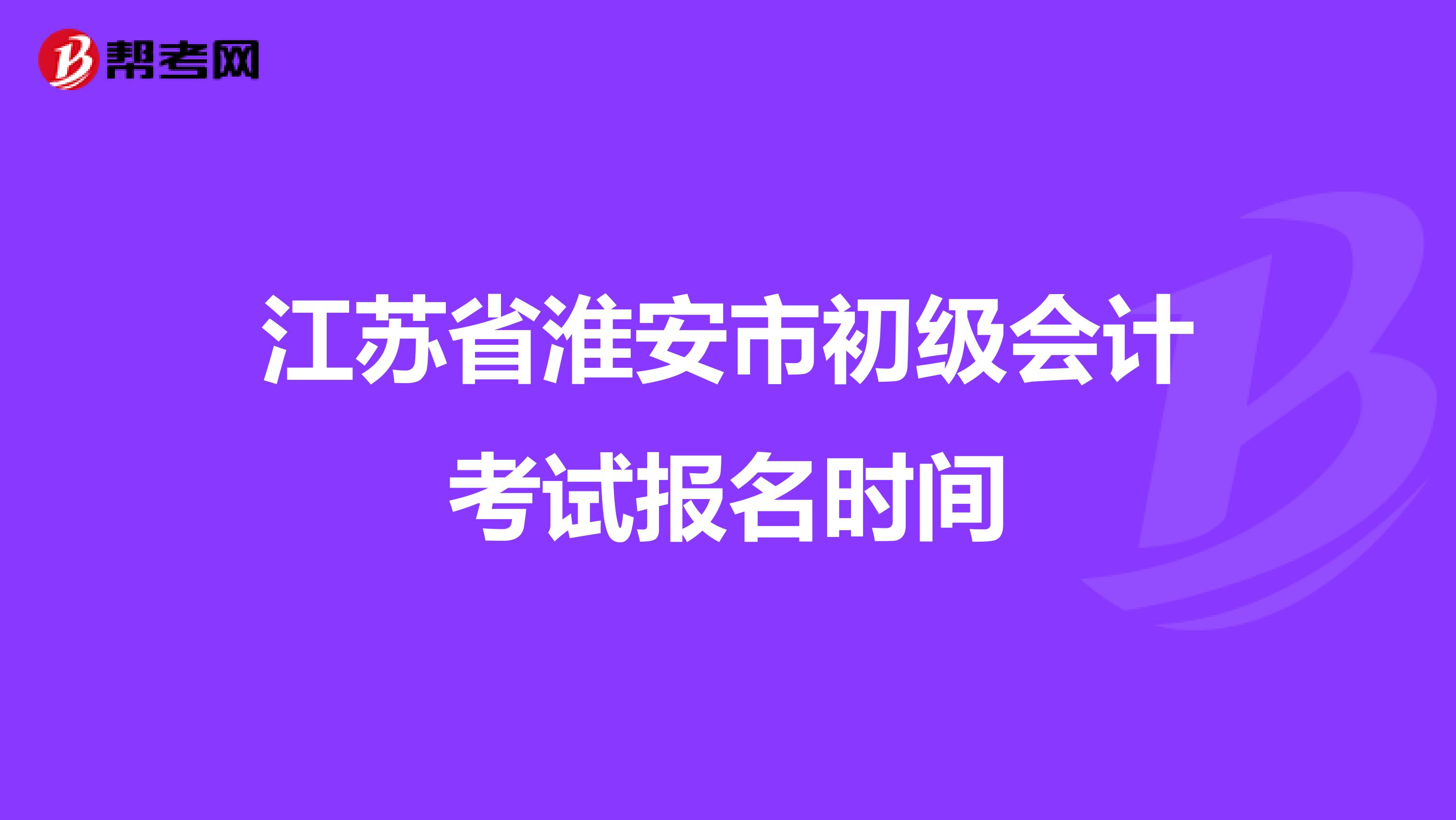 江苏省淮安市初级会计考试报名时间