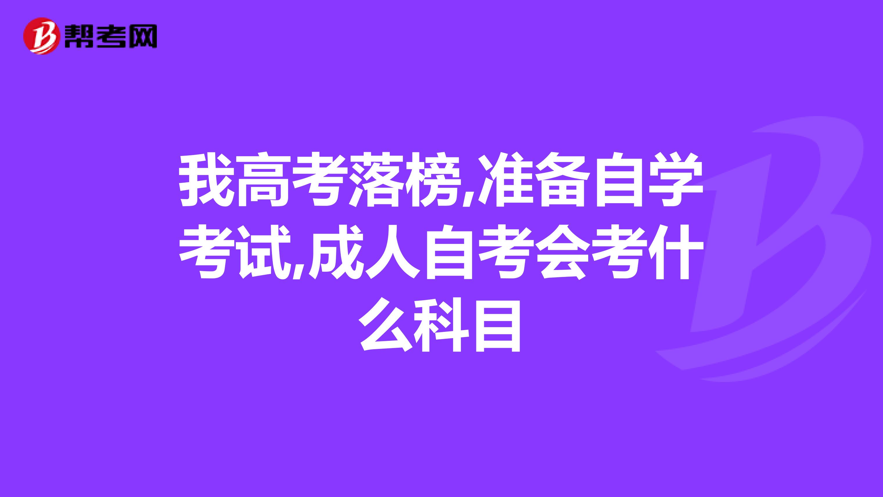 我高考落榜,准备自学考试,成人自考会考什么科目
