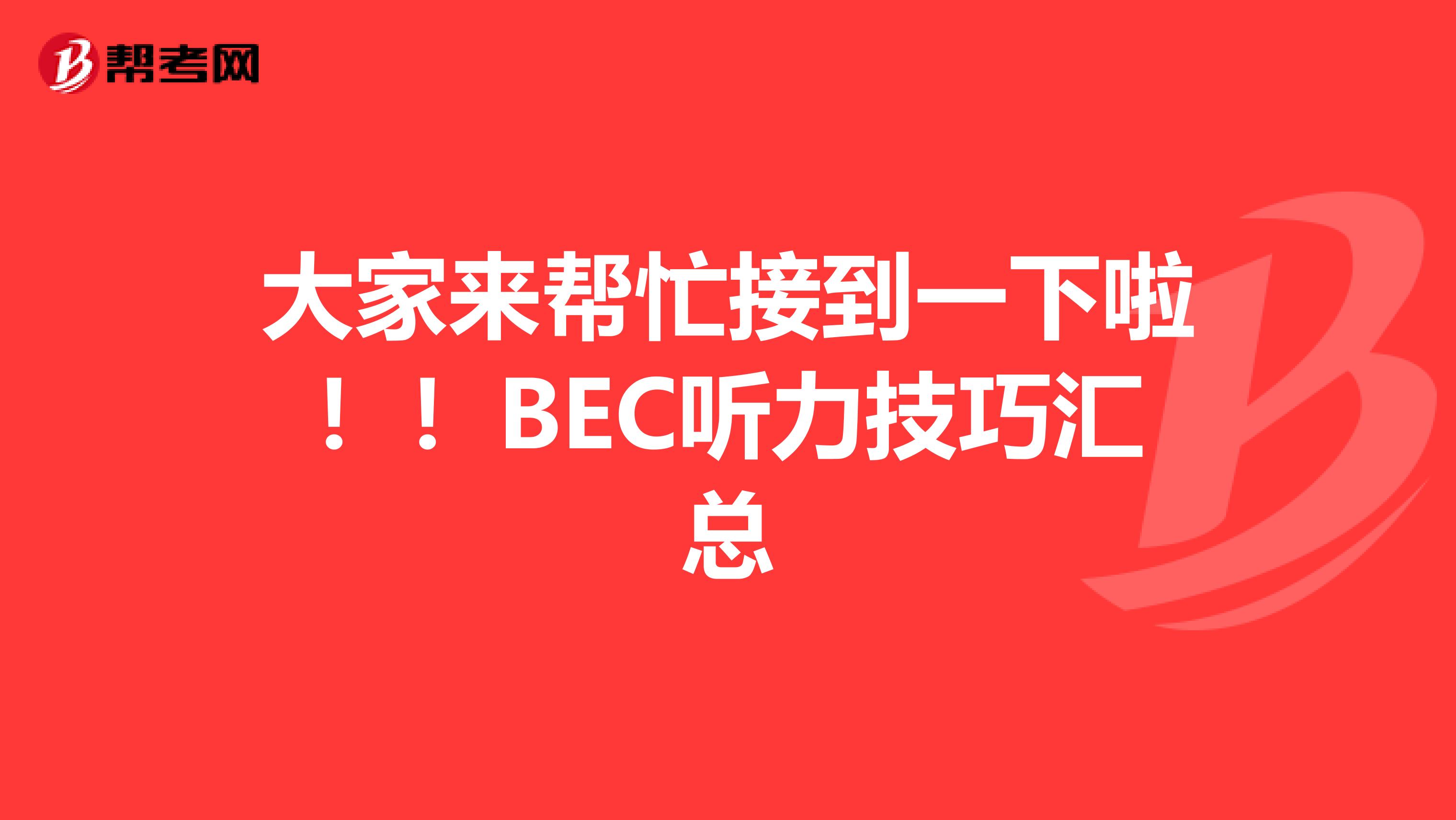 大家来帮忙接到一下啦！！BEC听力技巧汇总