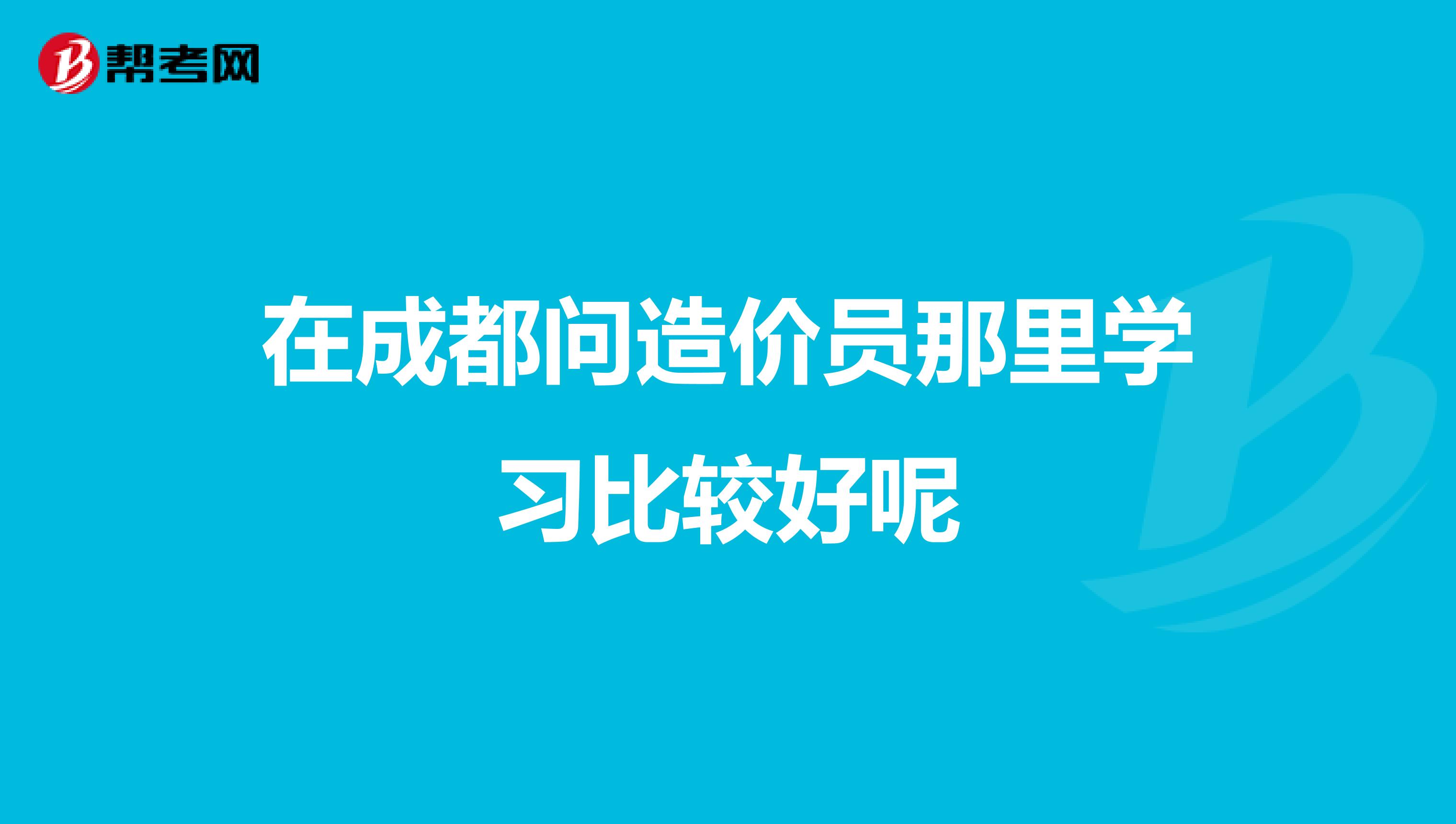 在成都问造价员那里学习比较好呢