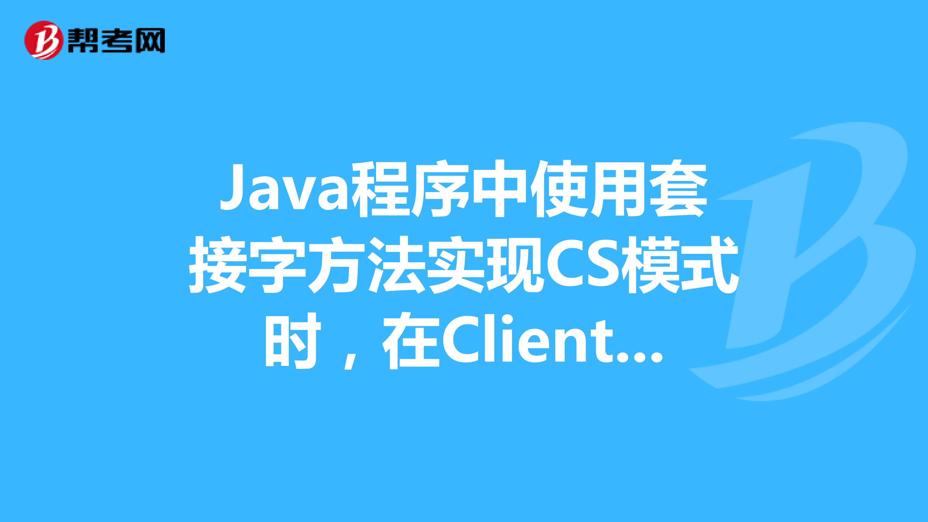 Java程序中使用套接字方法实现CS模式时,在Client端支持网络底层通讯的类是。