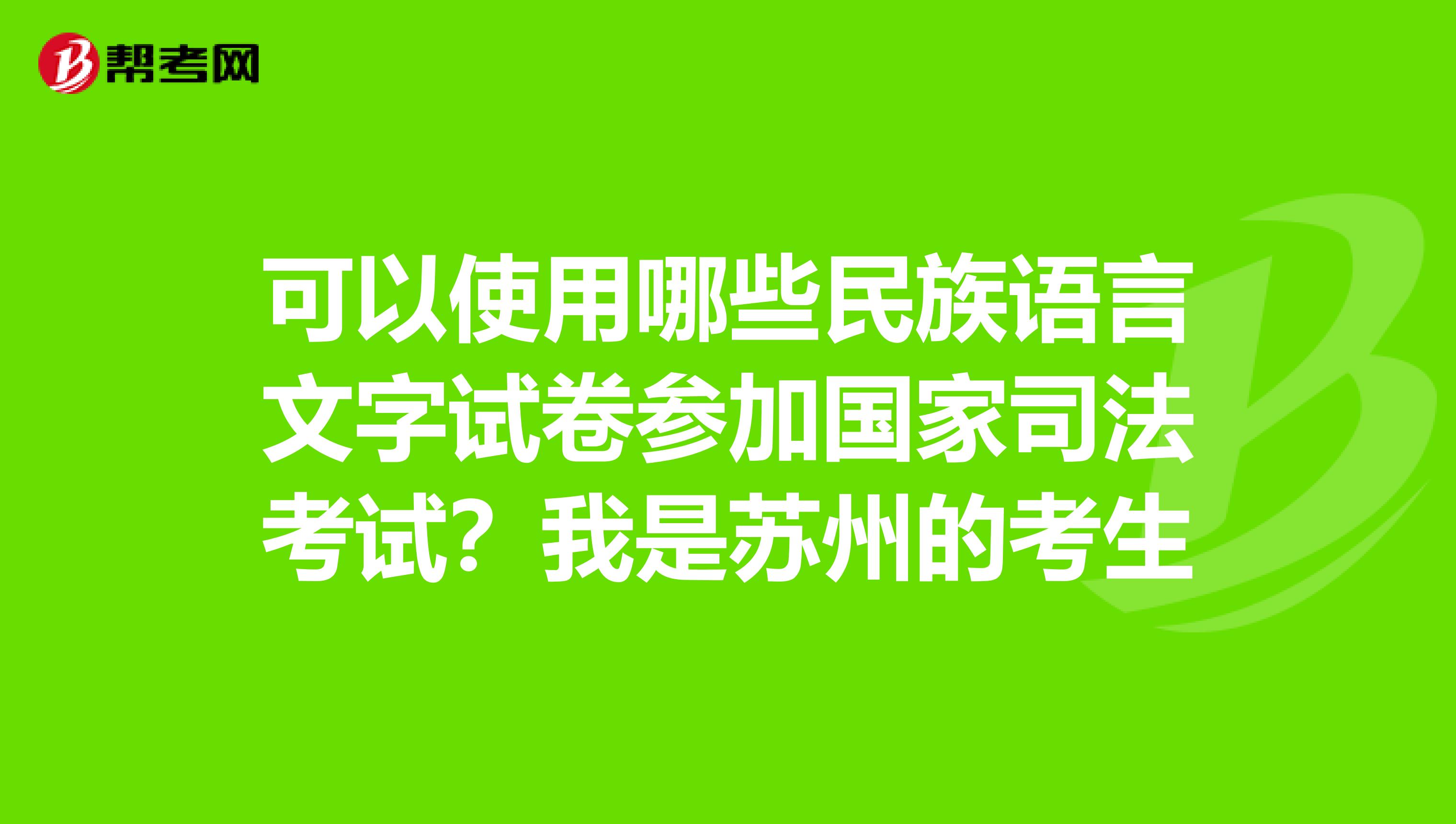 可以使用哪些民族语言文字试卷参加国家司法考试?我是苏州的考生