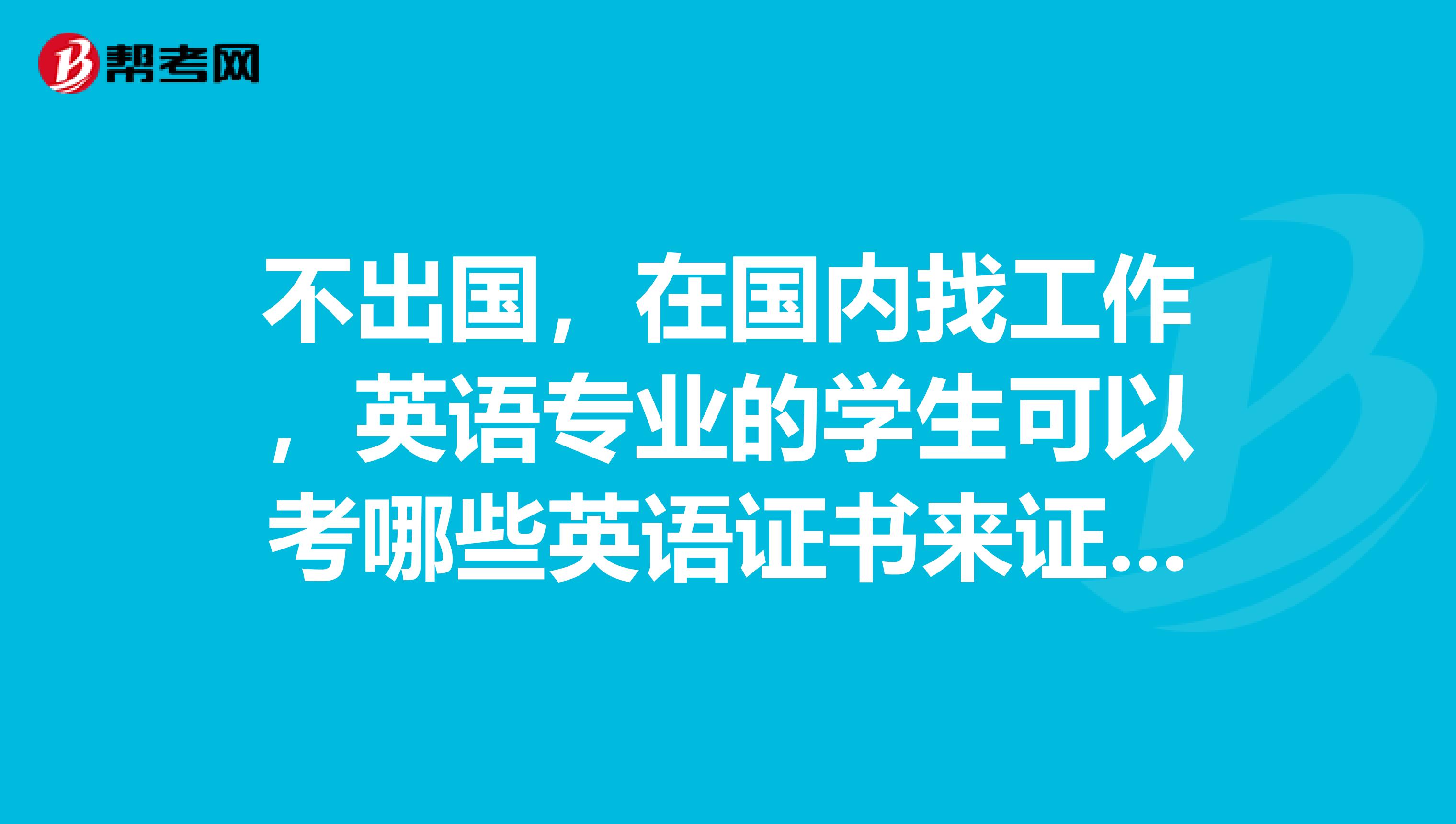 不出国,在国内找工作,英语专业的学生可以考哪些英语证书来证明自己呢,除了专四专八