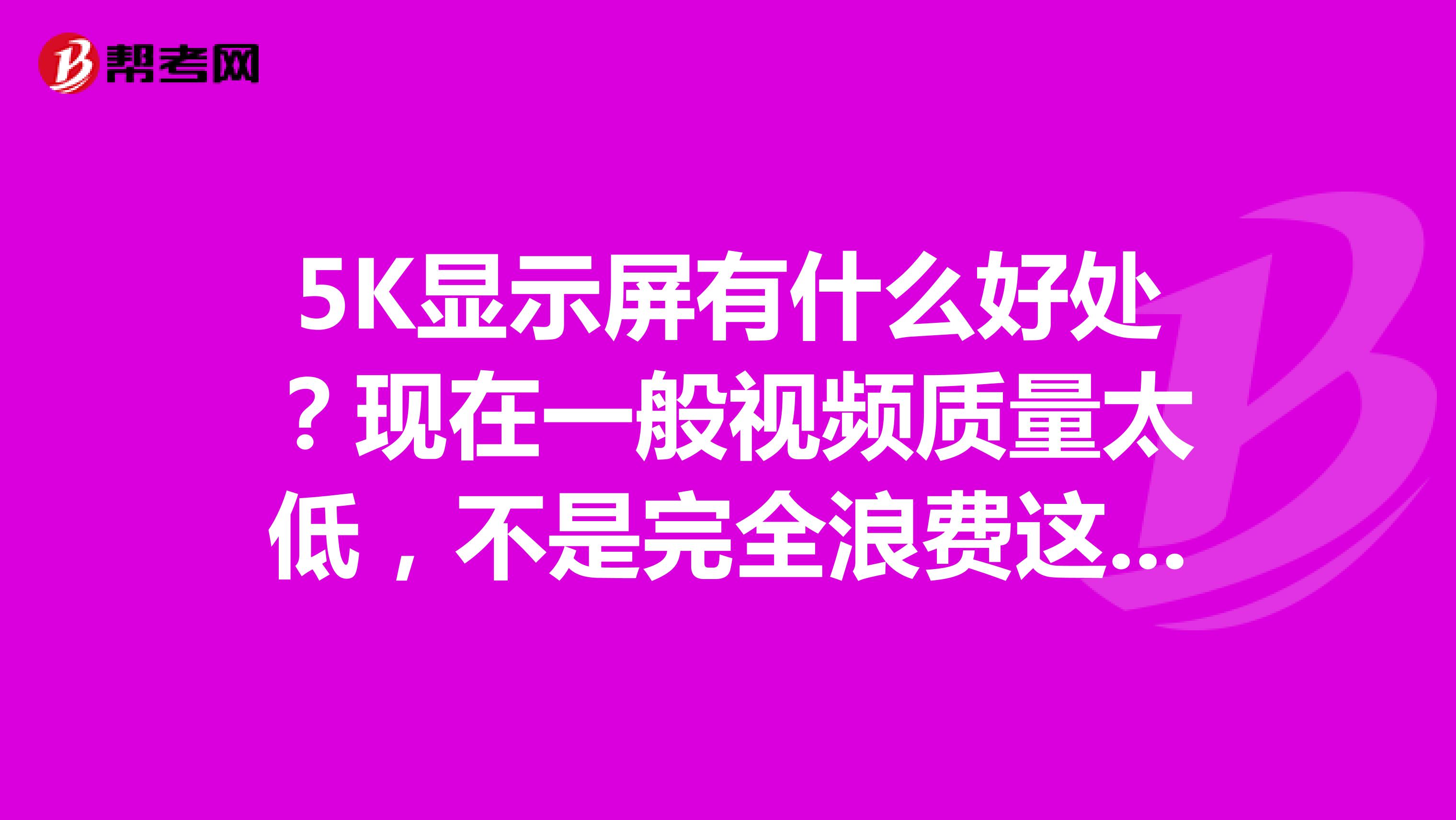 5K显示屏有什么好处?现在一般视频质量太低,不是完全浪费这么好的屏幕了么?