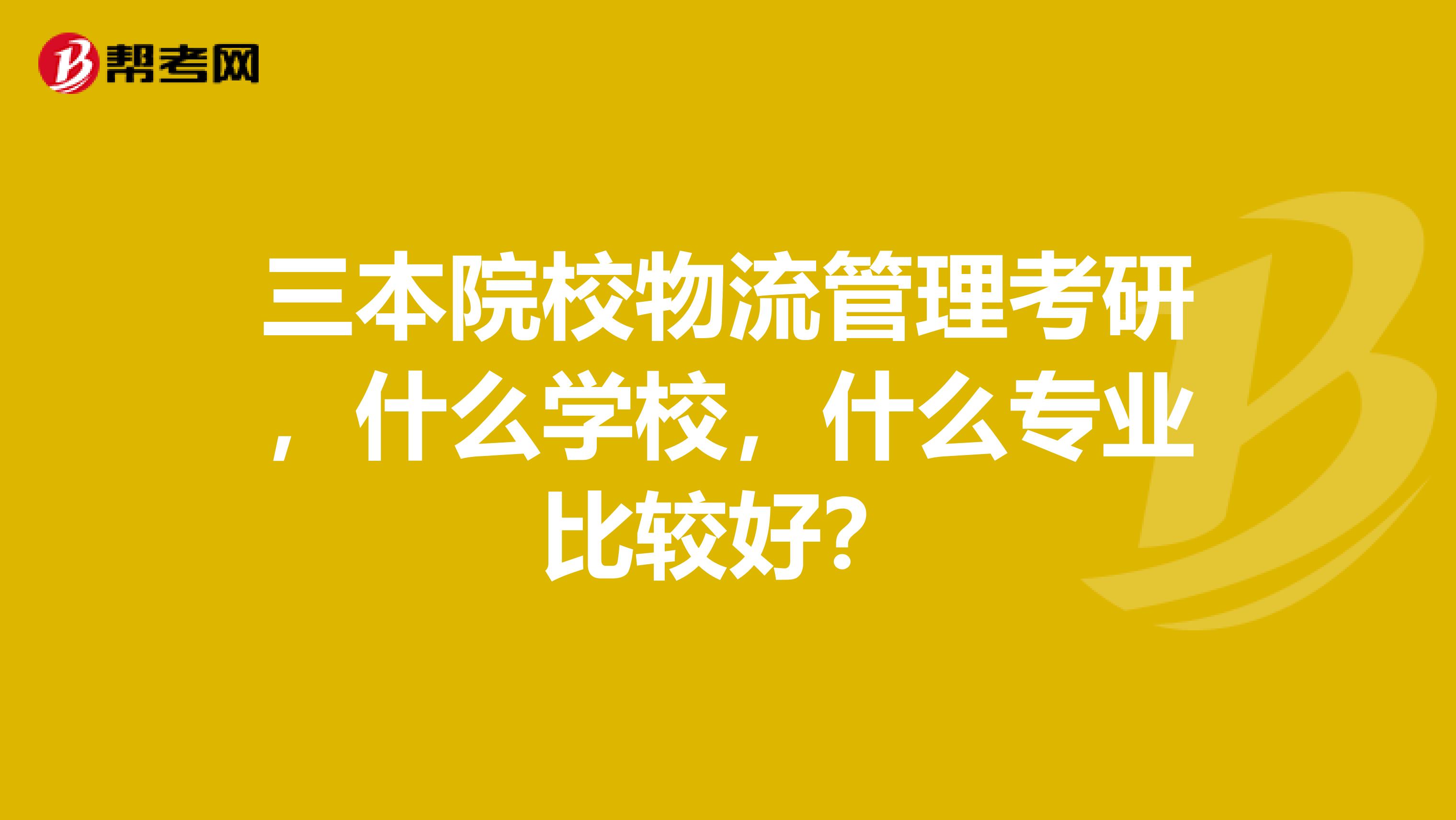 三本院校物流管理考研,什么学校,什么专业比较好?