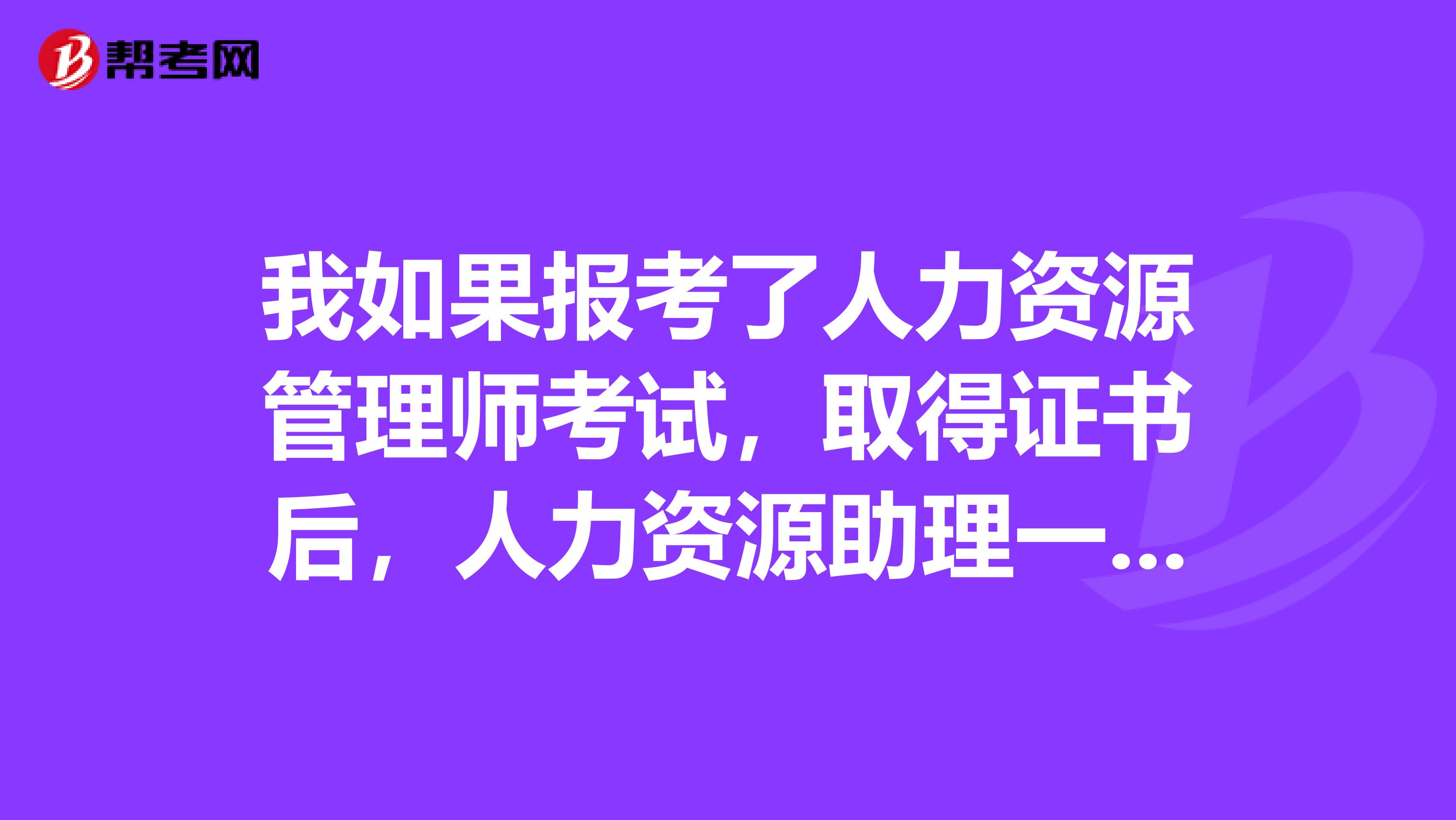 我如果报考了人力资源管理师考试，取得证书后，人力资源助理一般都有什么工作内容？