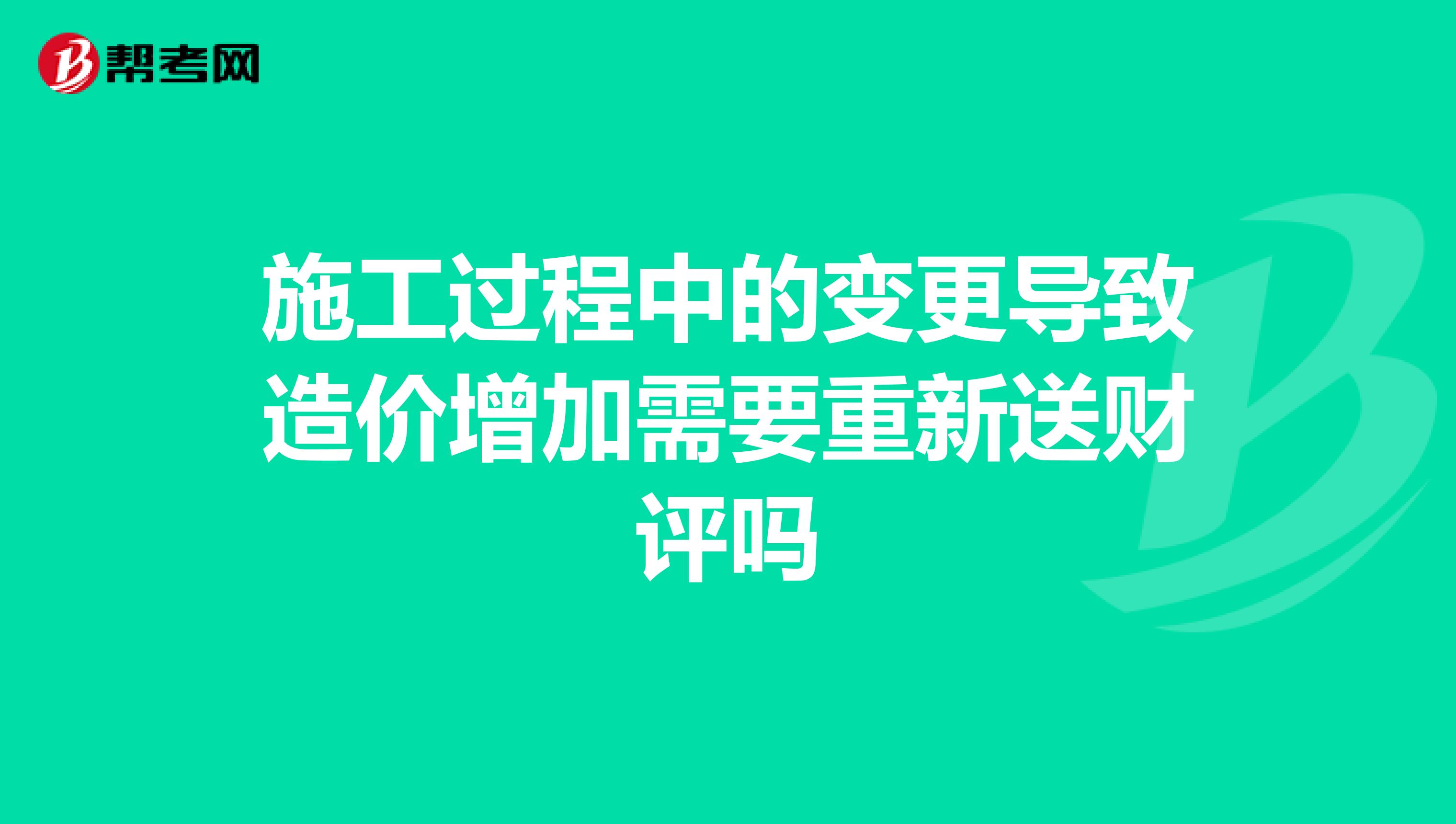 施工过程中的变更导致造价增加需要重新送财评吗
