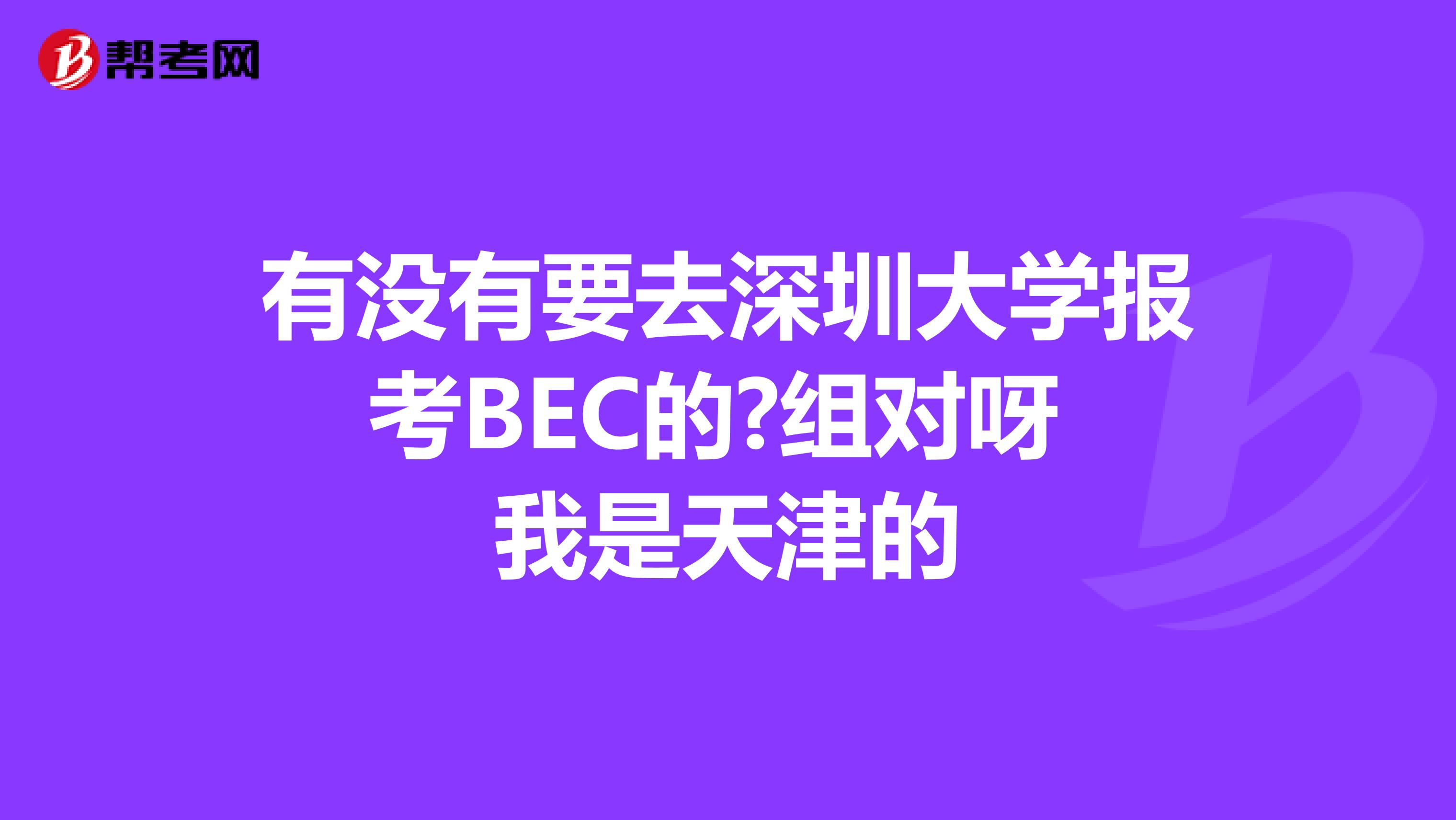 有没有要去深圳大学报考BEC的?组对呀 我是天津的