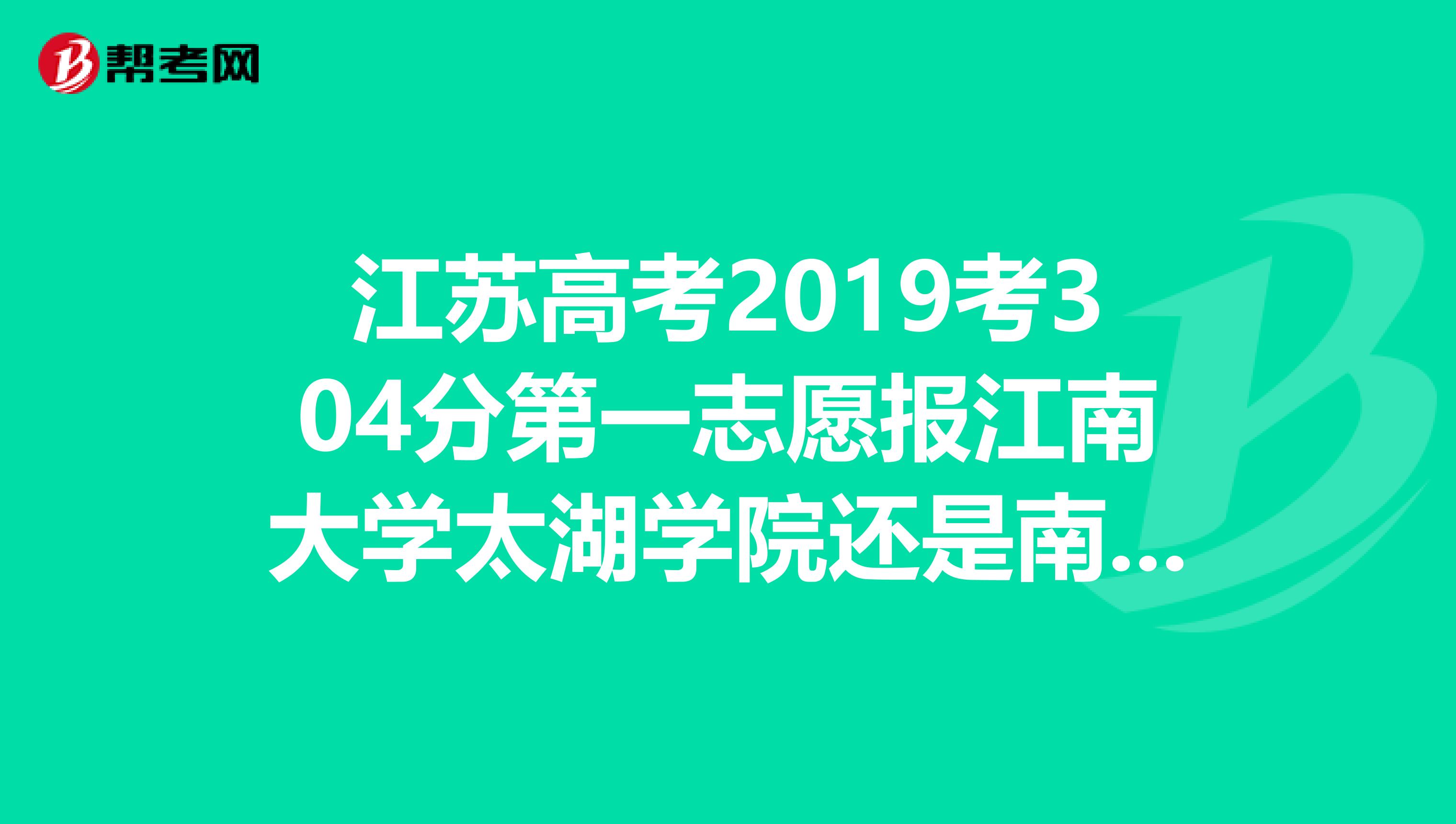 江苏高考2019考304分第一志愿报江南大学太湖学院还是南京师范大学泰州学院录取率高？？