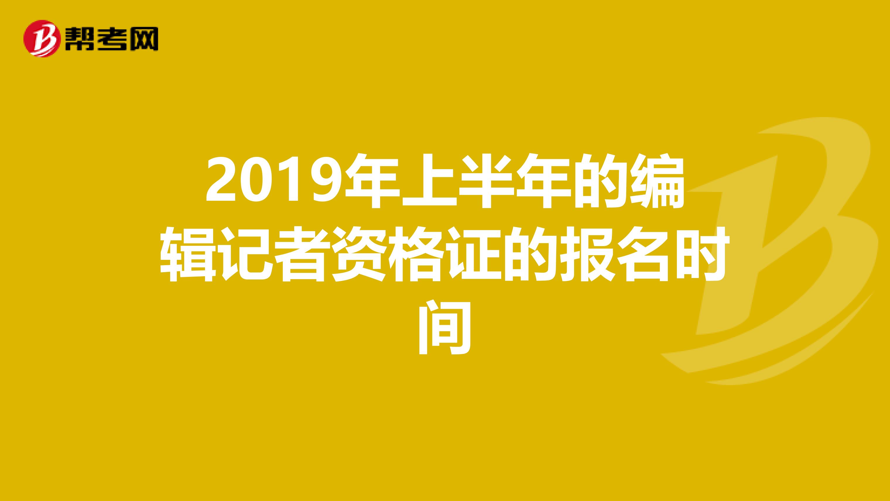 2019年上半年的编辑记者资格证的报名时间