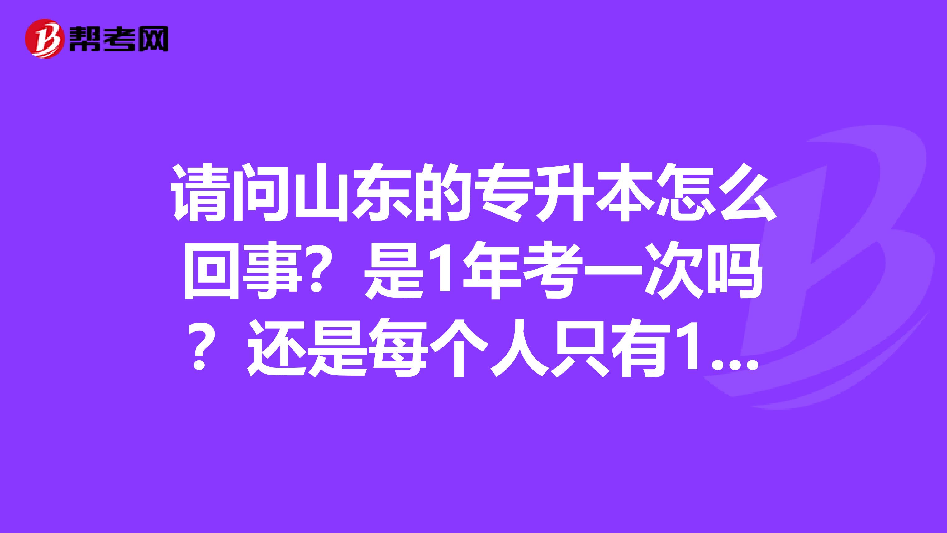 请问山东的专升本怎么回事？是1年考一次吗？还是每个人只有1次机会