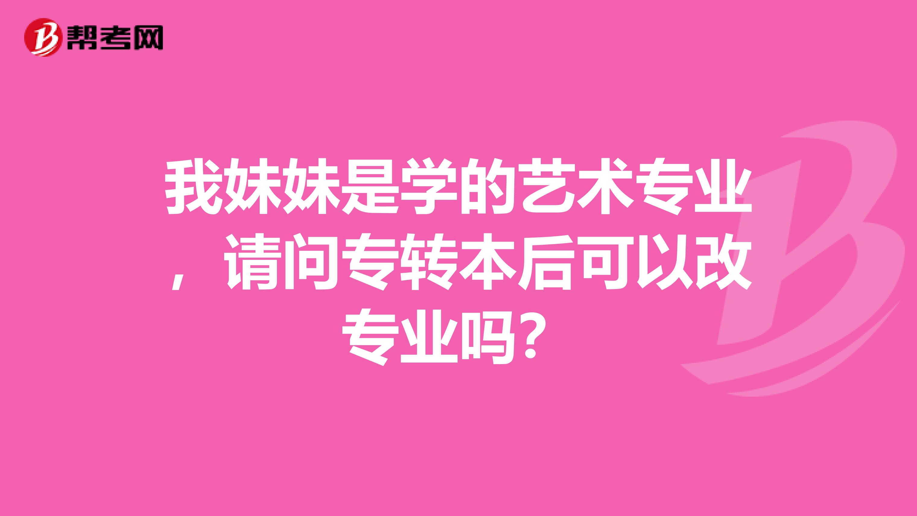 我妹妹是学的艺术专业,请问专转本后可以改专业吗?