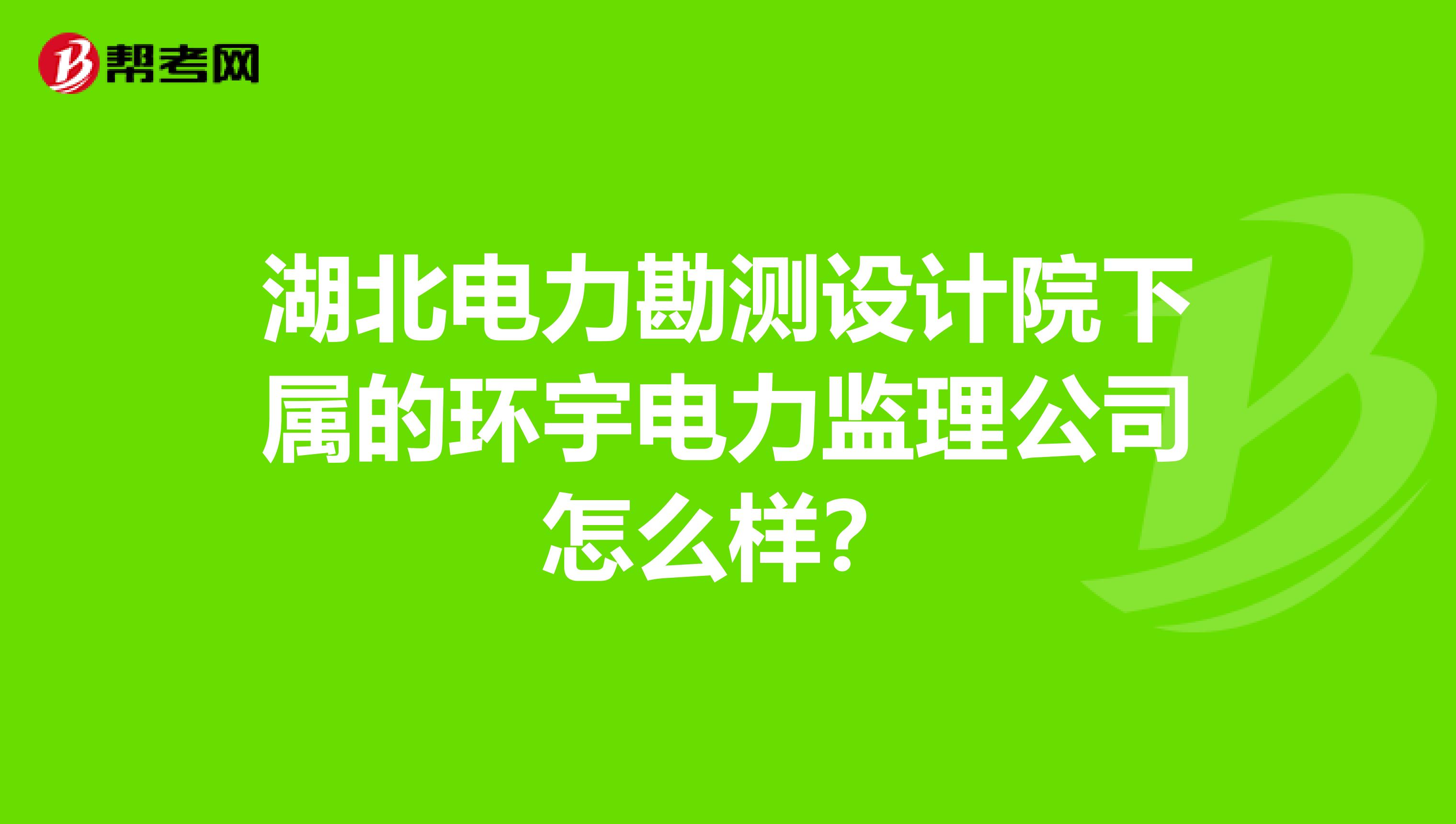 湖北电力勘测设计院下属的环宇电力监理公司怎么样？