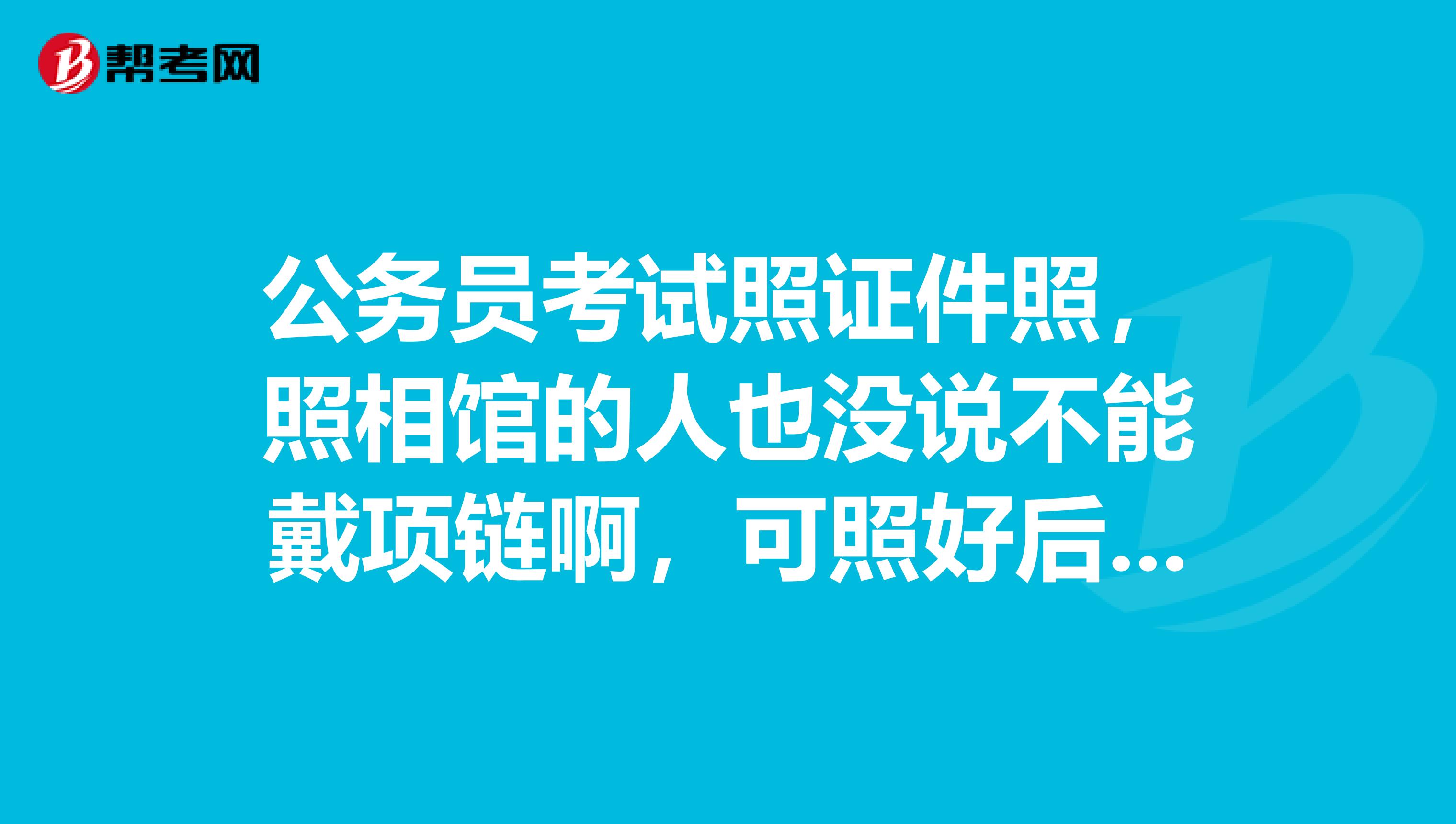 公务员考试照证件照,照相馆的人也没说不能戴项链啊,可照好后有人说不能戴项链,要重照吗
