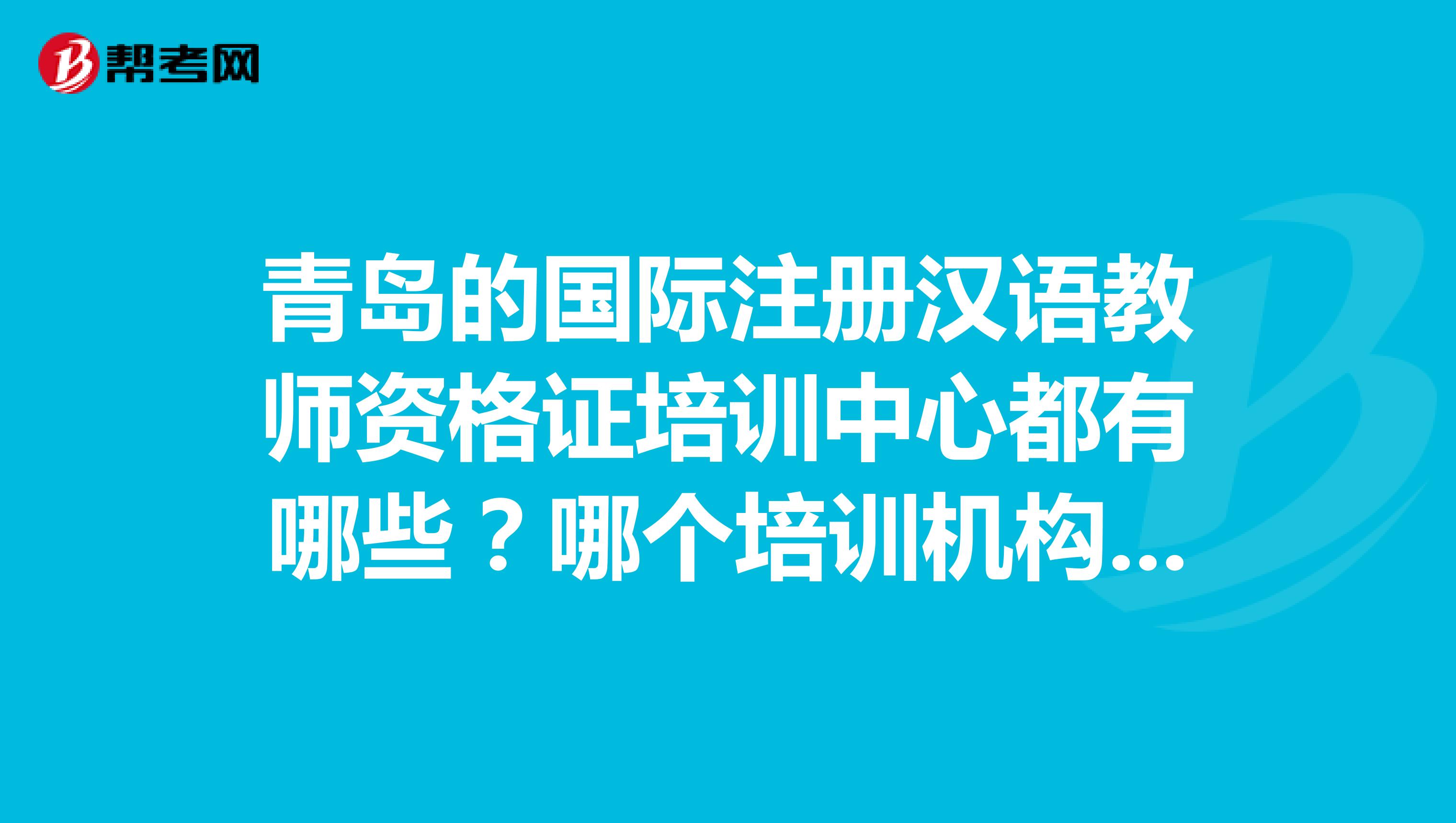 青岛的国际注册汉语教师资格证培训中心都有哪些?哪个培训机构通过率高?培训费是多少啊?