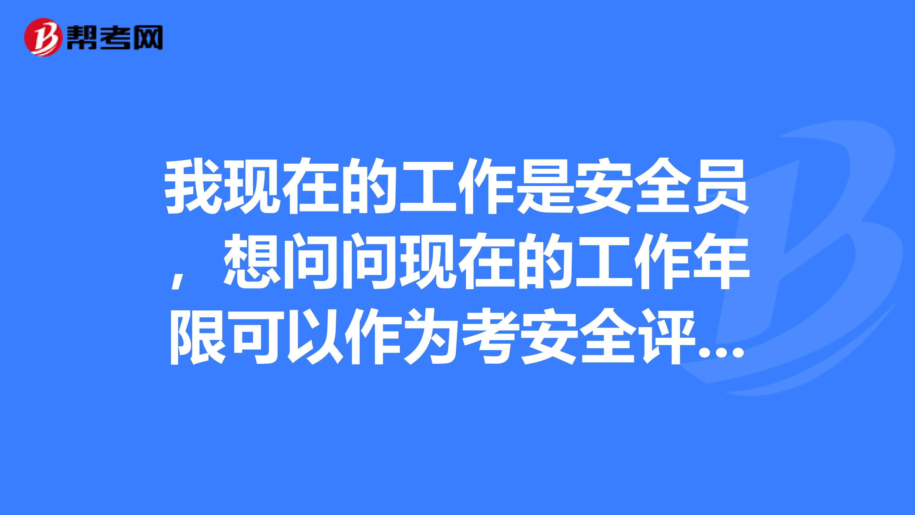 我现在的工作是安全员,想问问现在的工作年限可以作为考安全评价师的资格吗?还是只有做安全评价工作的工作时间才可以?
