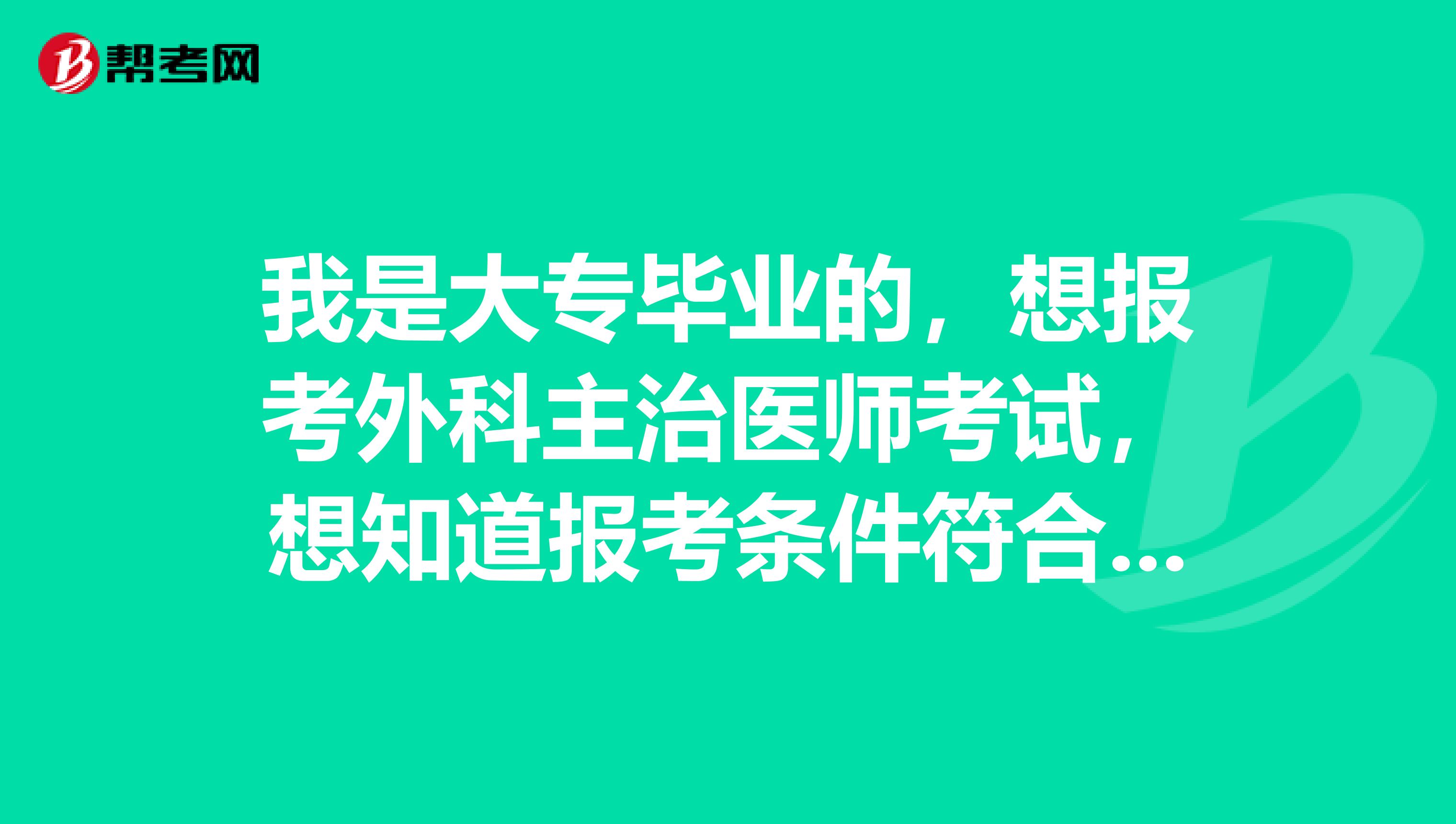 我是大专毕业的,想报考外科主治医师考试,想知道报考条件符合要求吗?