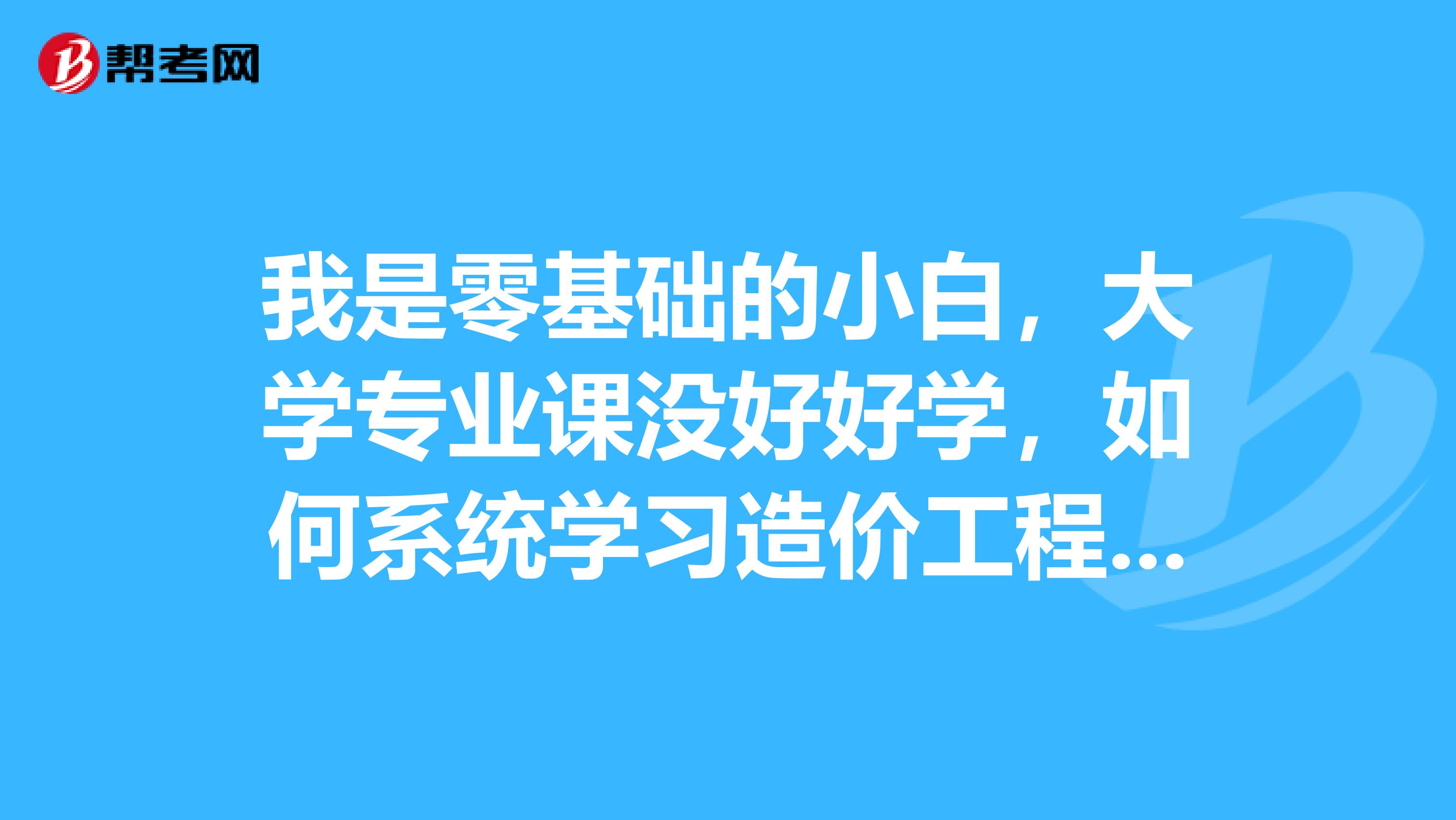 我是零基础的小白，大学专业课没好好学，如何系统学习造价工程呢？