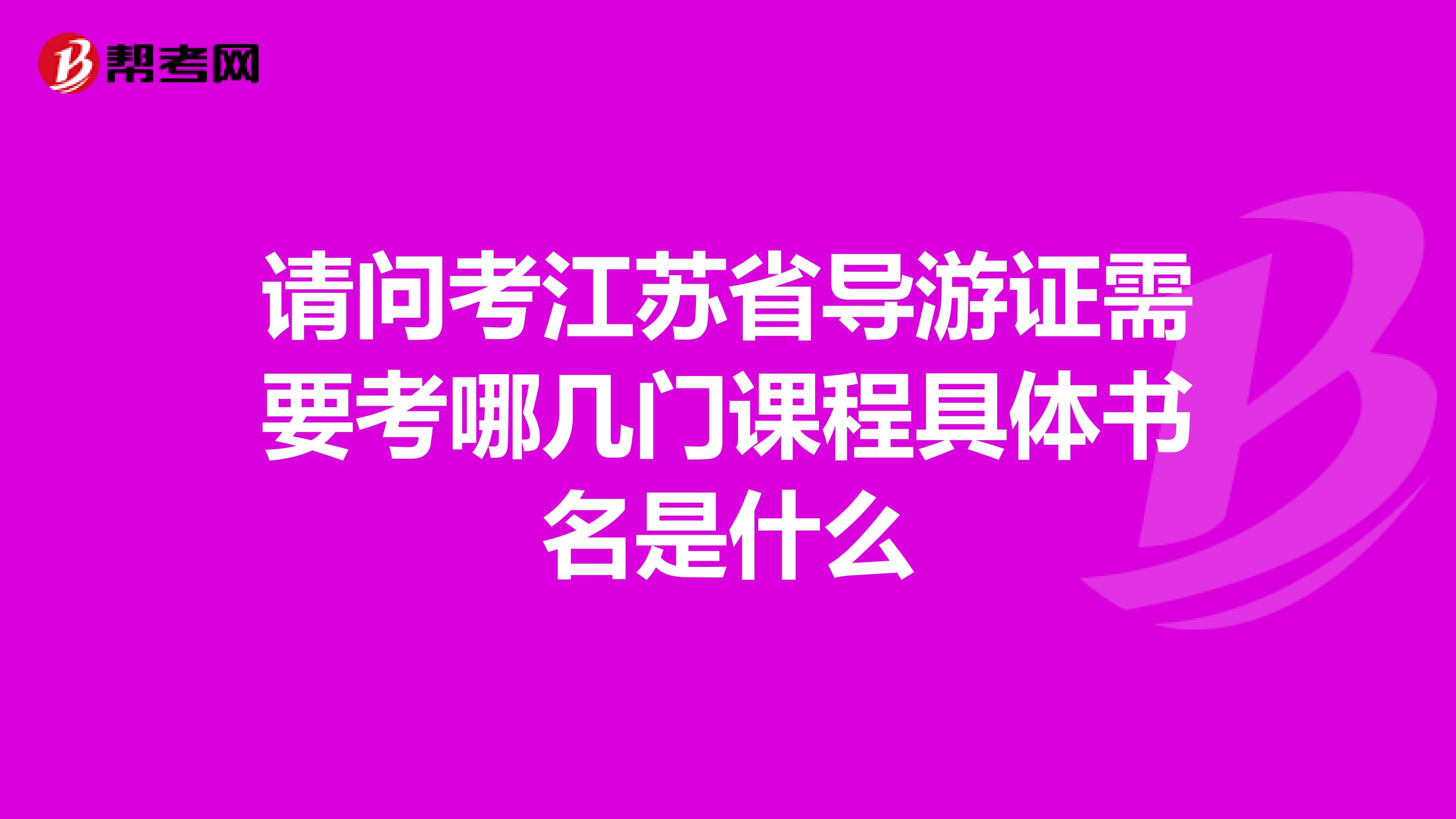 請問考江蘇省導游證需要考哪幾門課程具體書名是什么