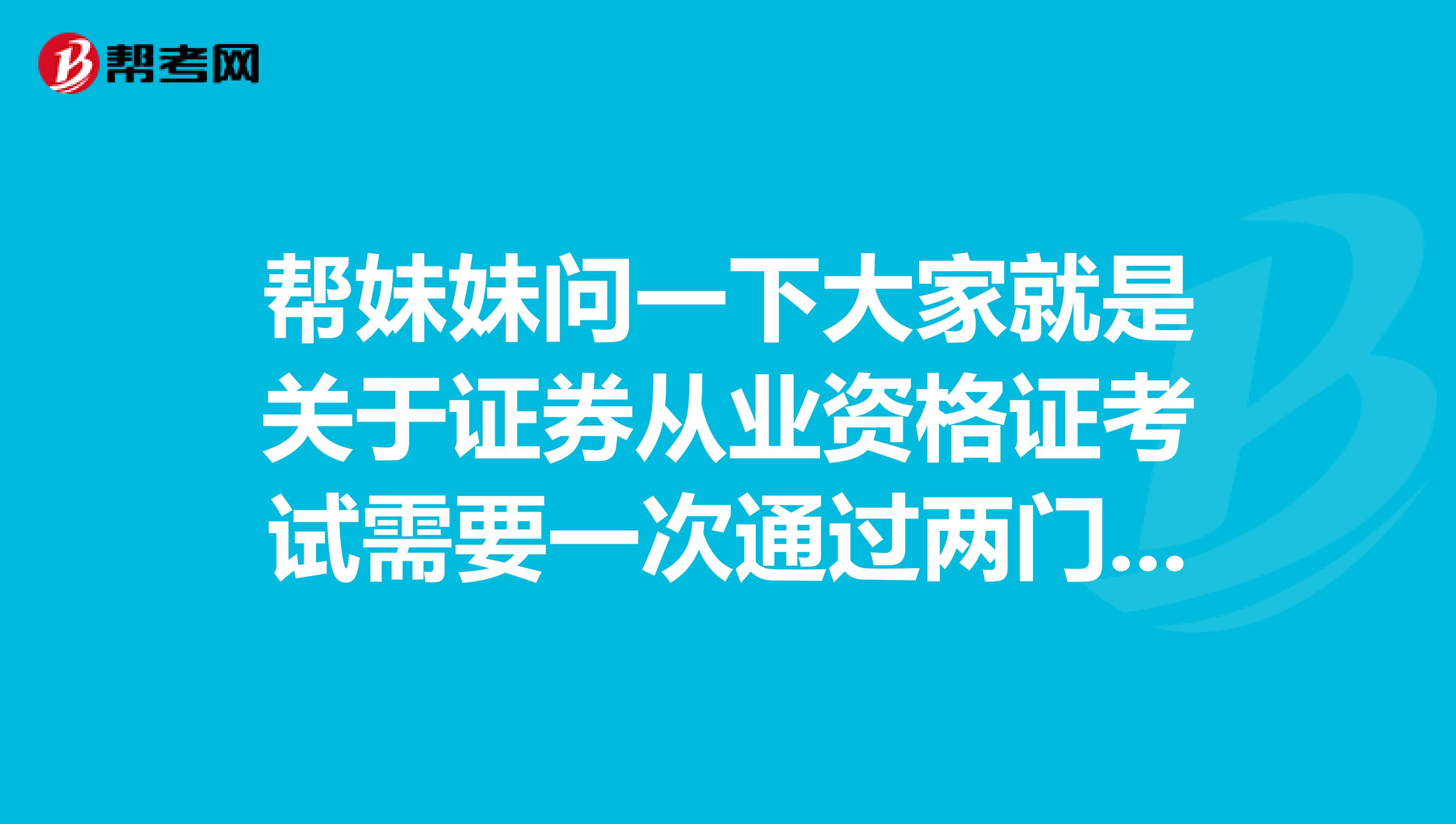 帮妹妹问一下大家就是关于证券从业资格证考试需要一次通过两门吗?考试成绩保留多久啊?