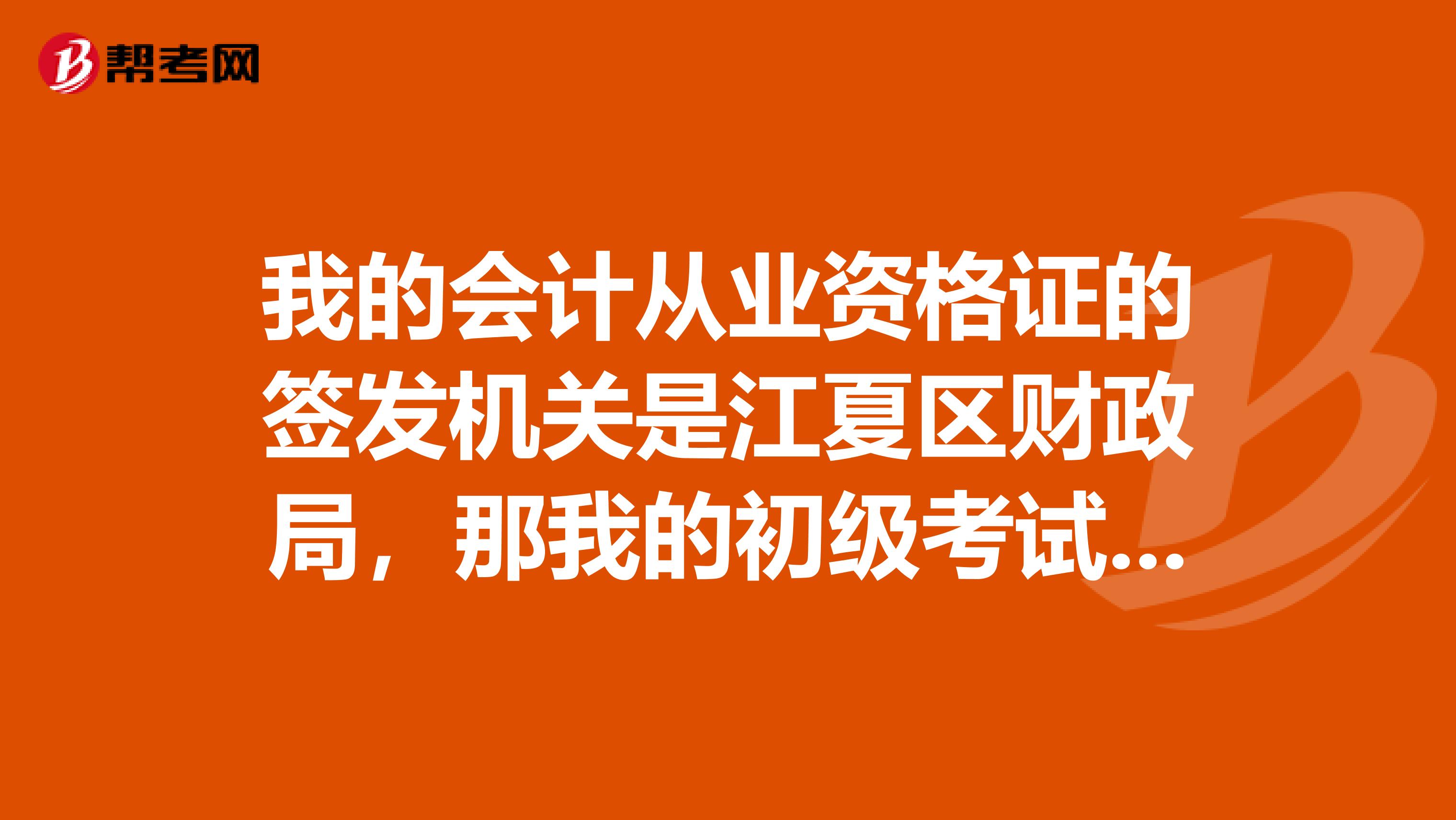 我的會計從業資格證的簽發機關是江夏區財政局，那我的初級考試要在那里審核