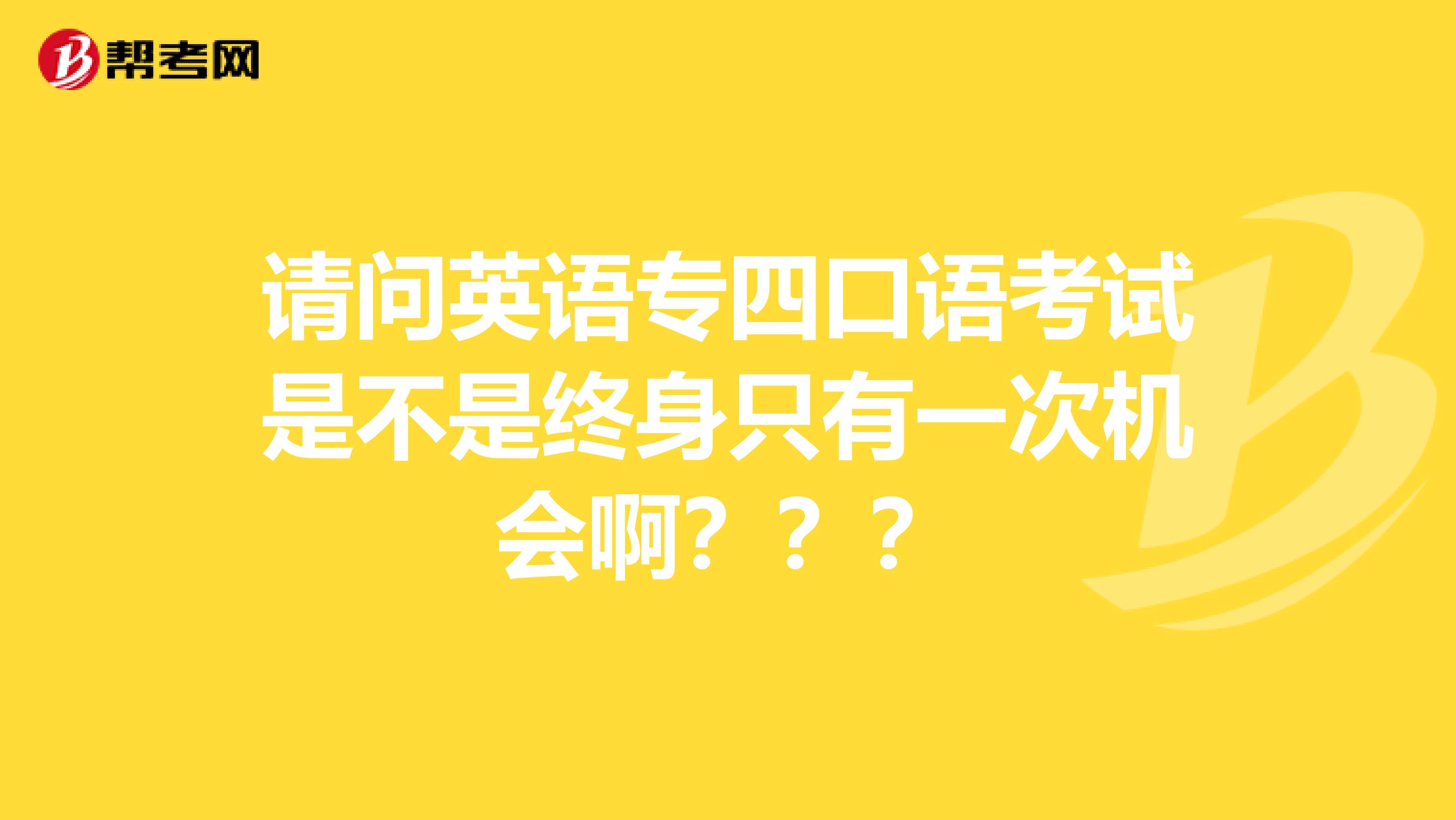 请问英语专四口语考试是不是终身只有一次机会啊？？？