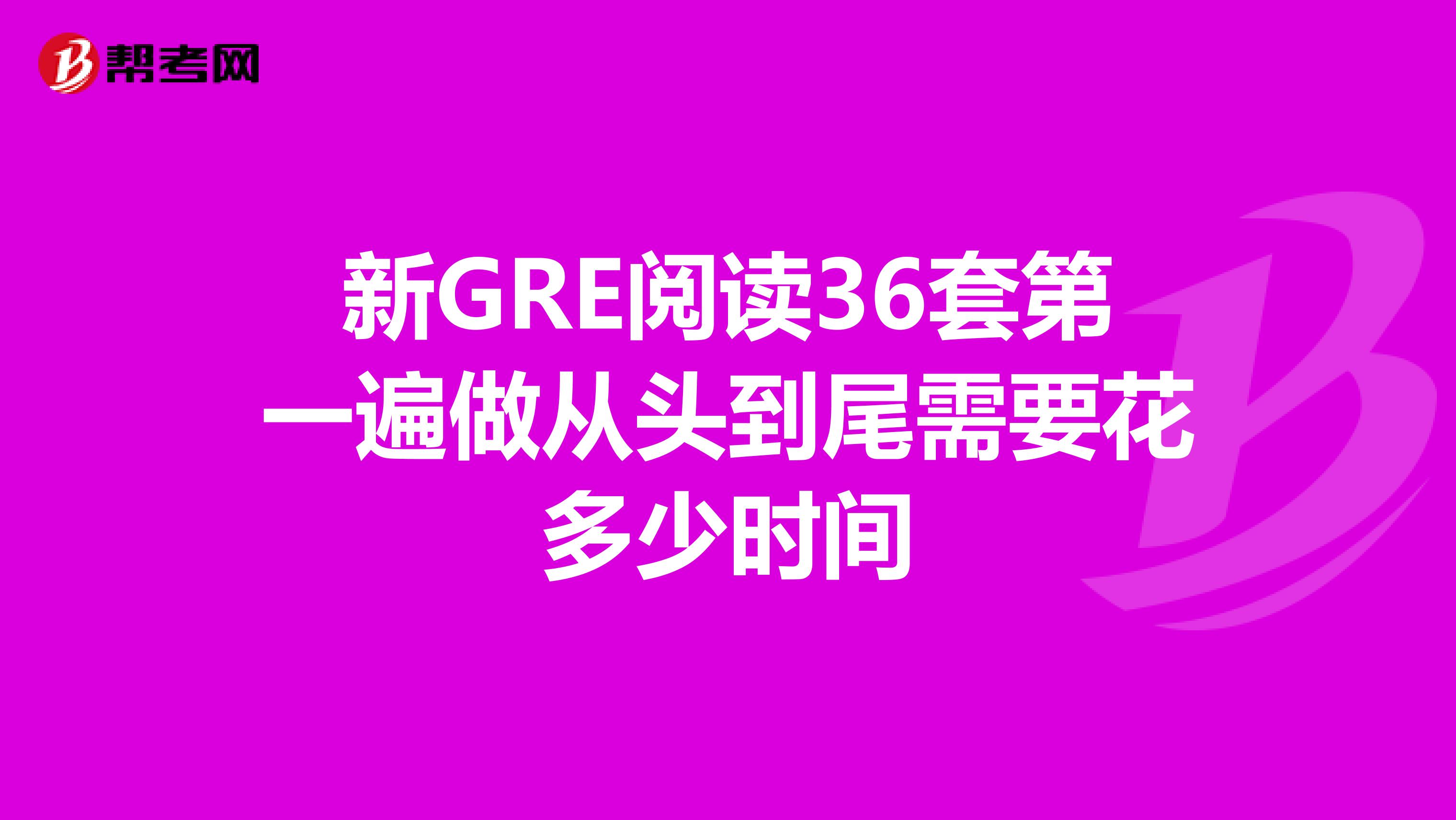 新GRE阅读36套第一遍做从头到尾需要花多少时间