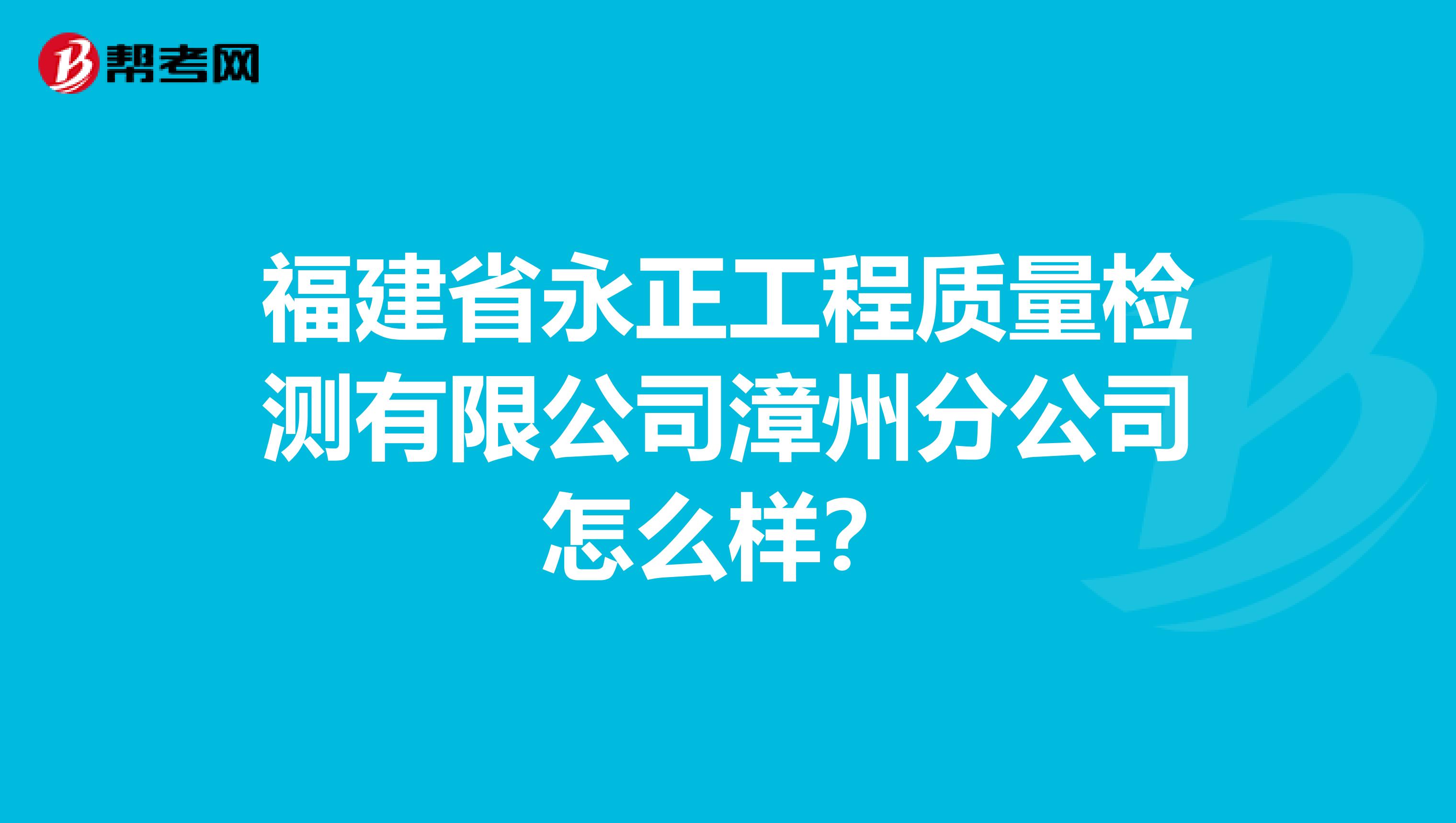 福建省永正工程质量检测有限公司漳州分公司怎么样？