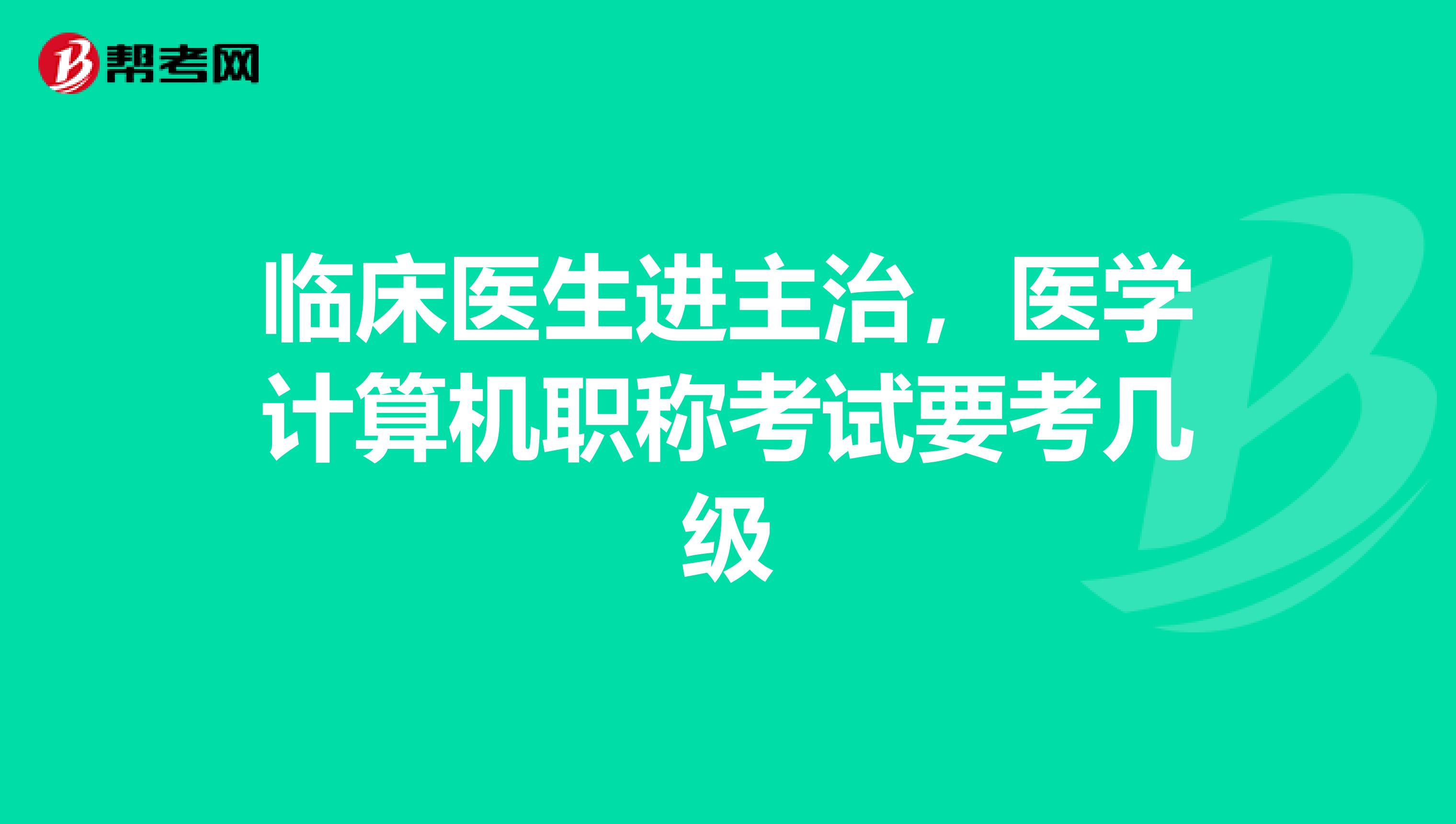 临床医生进主治，医学计算机职称考试要考几级