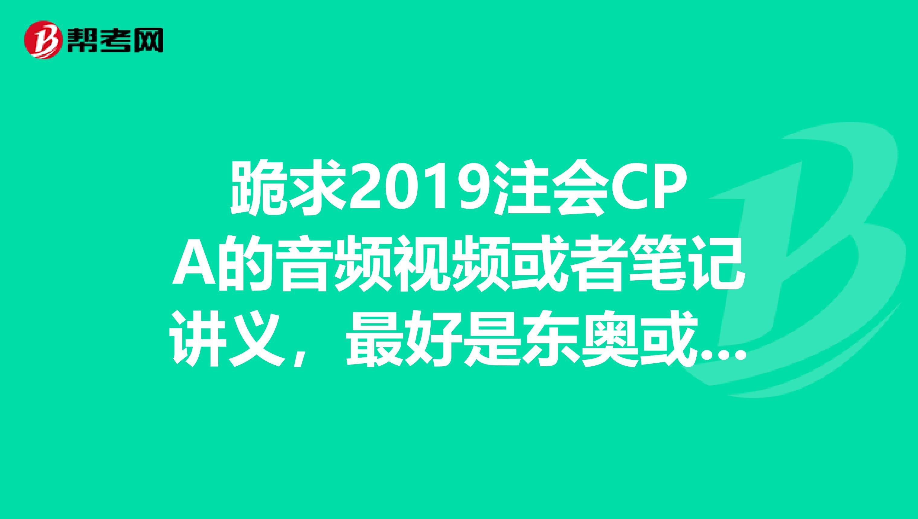 跪求2019注会CPA的音频视频或者笔记讲义，最好是东奥或者中华的真心的谢谢了