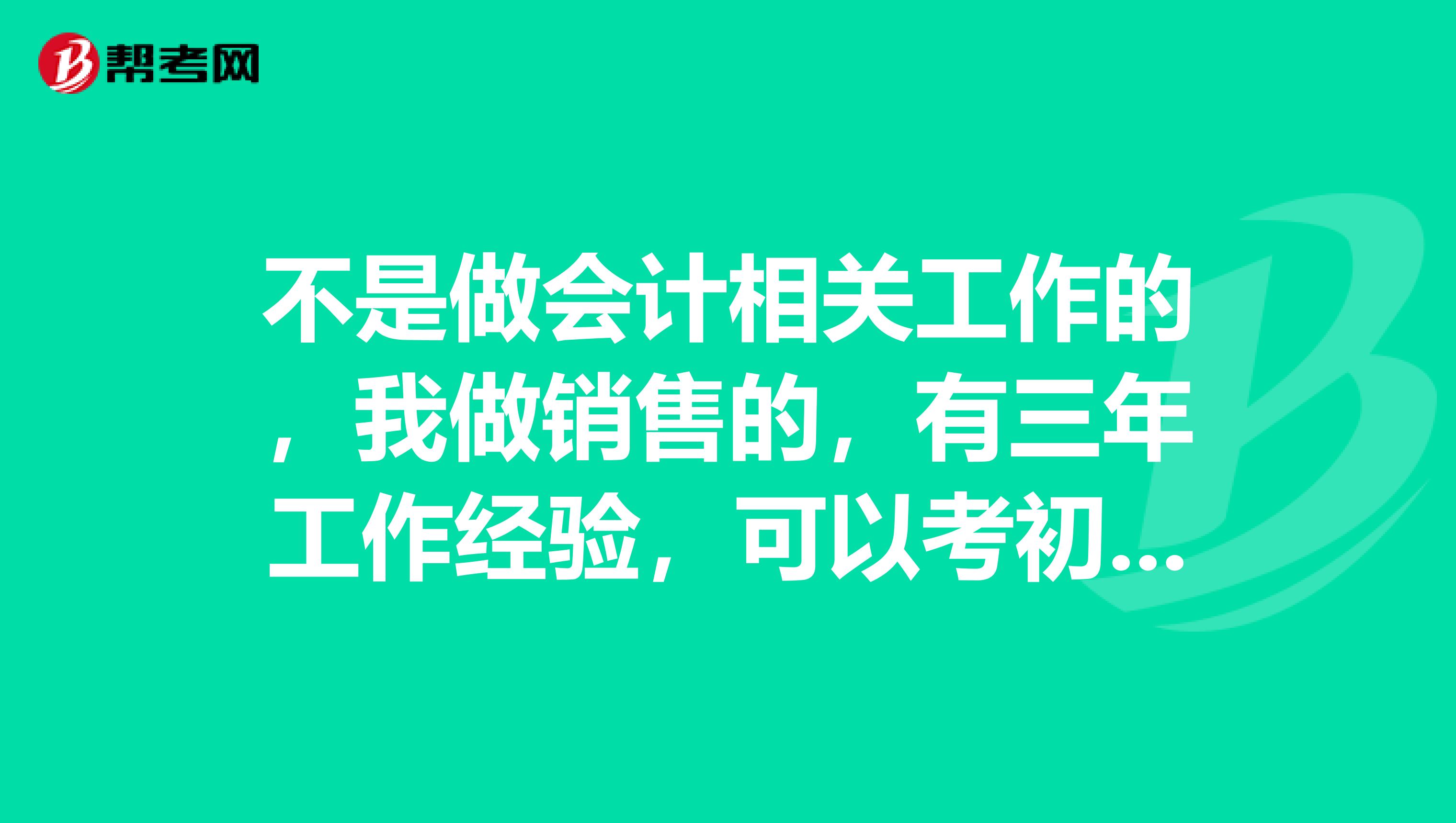 不是做会计相关工作的,我做销售的,有三年工作经验,可以考初级会计不?