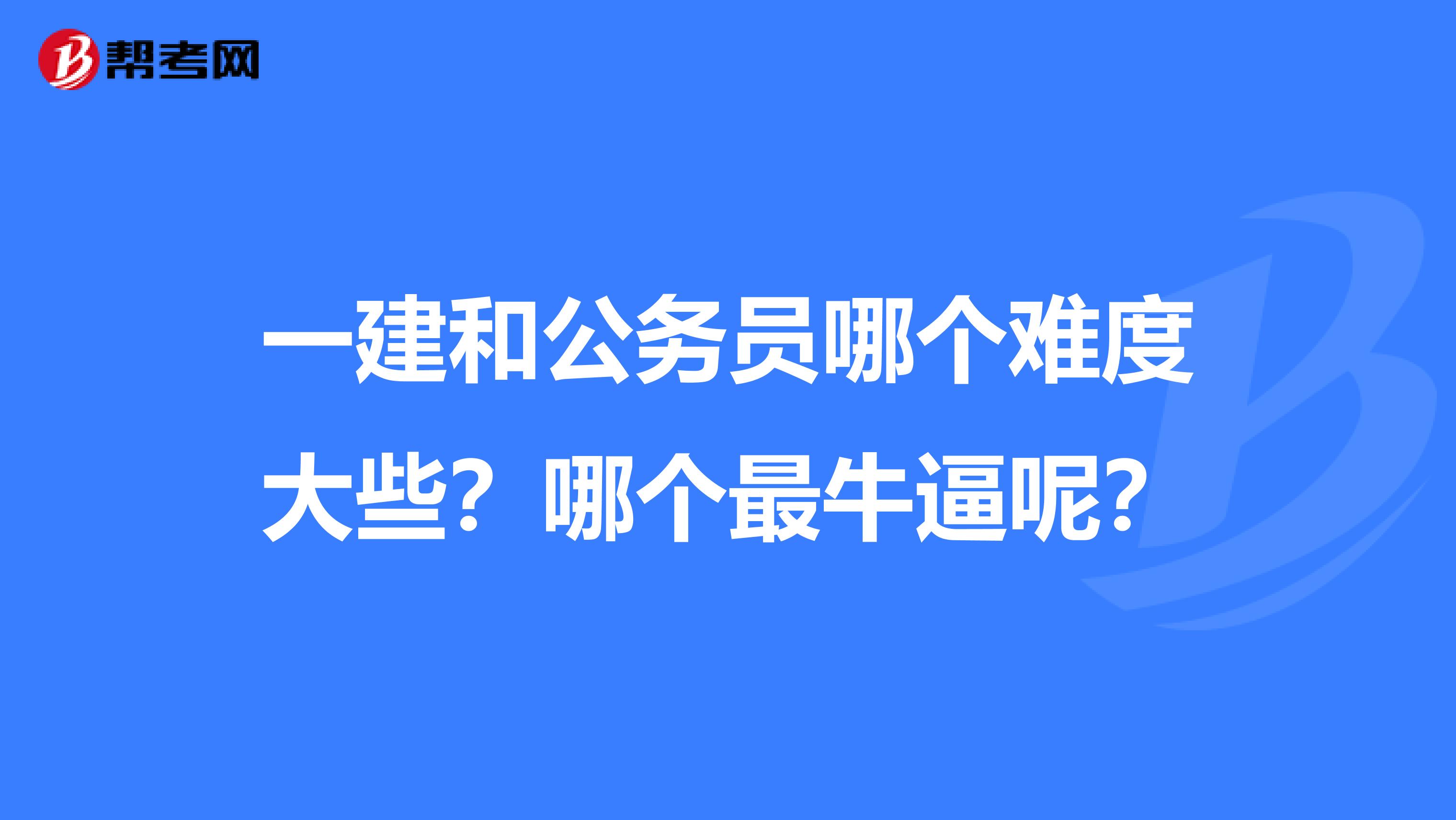 一建和公务员哪个难度大些？哪个最牛逼呢？