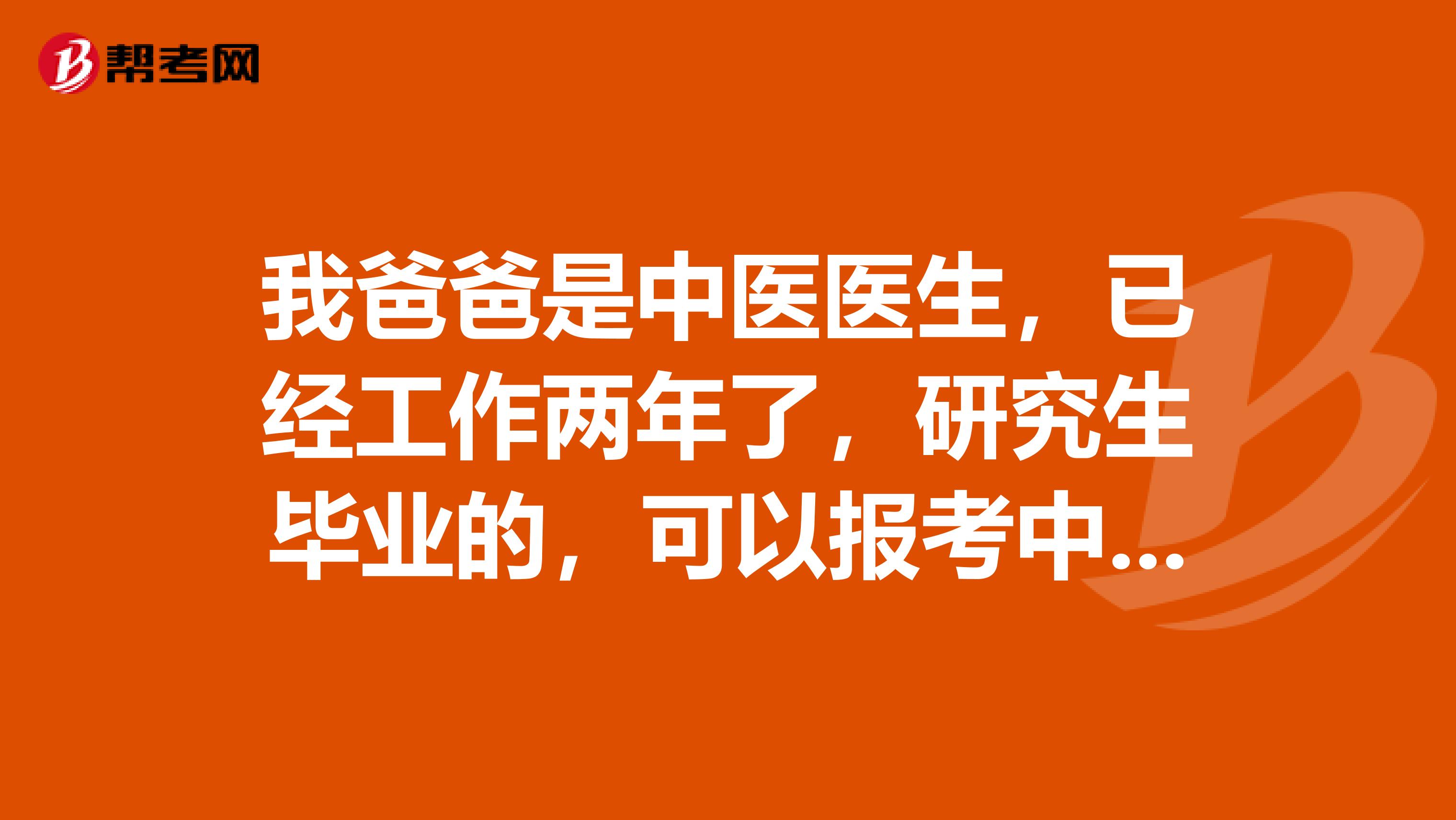 我爸爸是中医医生,已经工作两年了,研究生毕业的,可以报考中医执业医师吗?