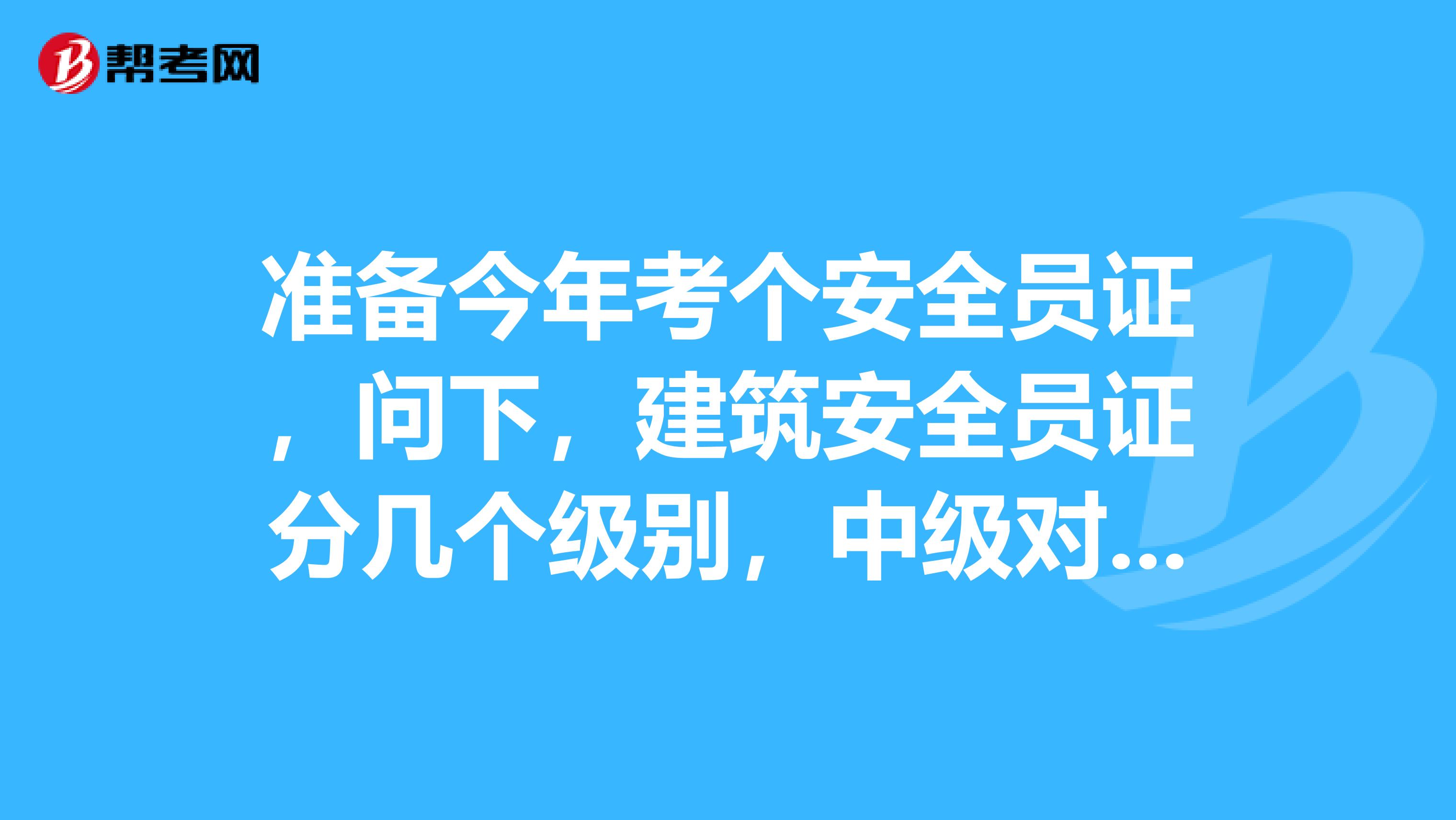 准备今年考个安全员证,问下,建筑安全员证分几个级别,中级对应是A、B、C哪个级别的?那安全员ABC有什么区别呢?