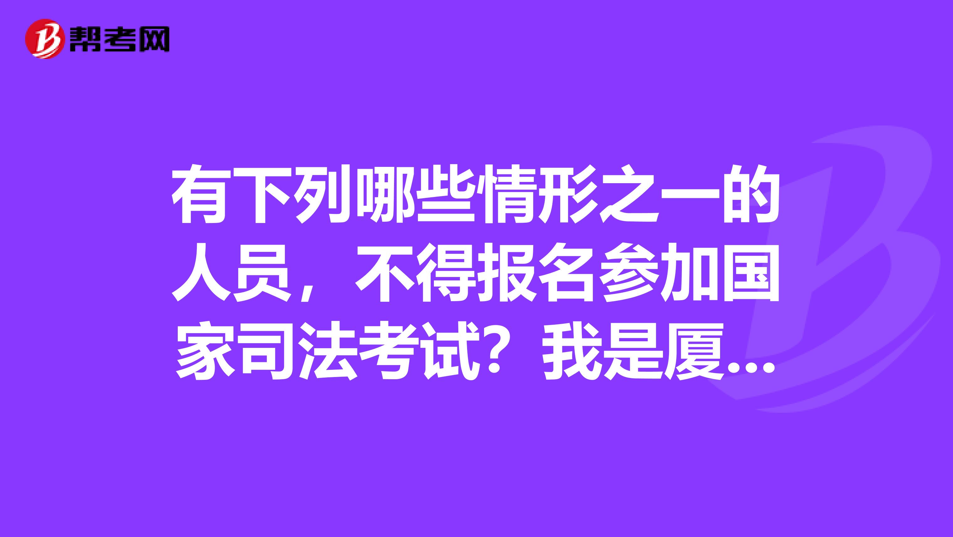 有下列哪些情形之一的人员,不得报名参加国家司法考试?我是厦门的