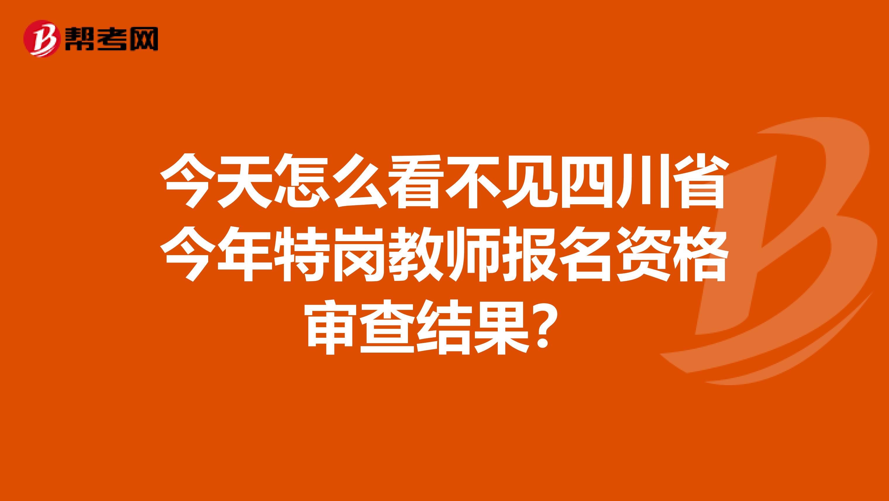今天怎么看不见四川省今年特岗教师报名资格审查结果？