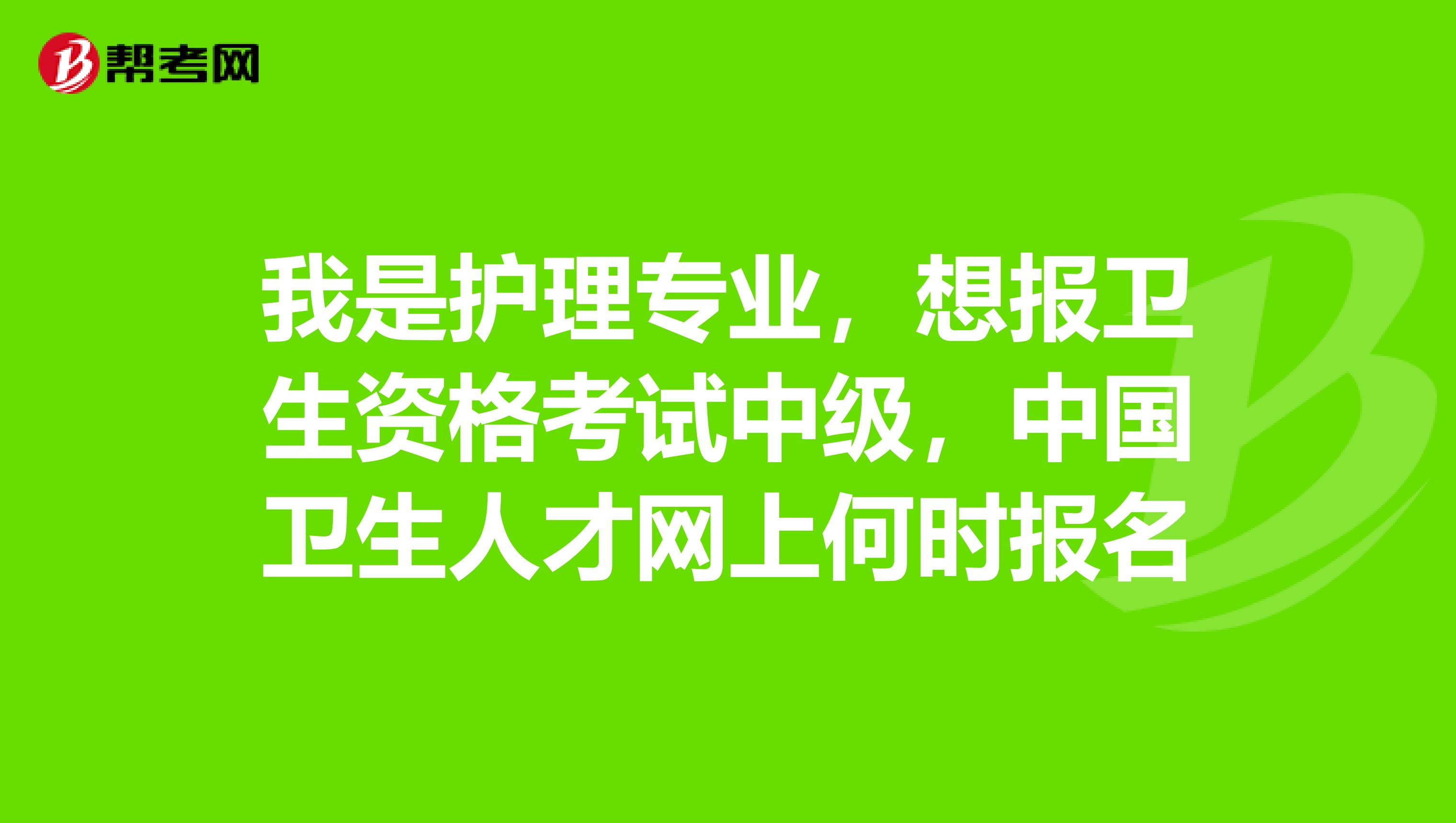 我是护理专业,想报卫生资格考试中级,中国卫生人才网上何时报名