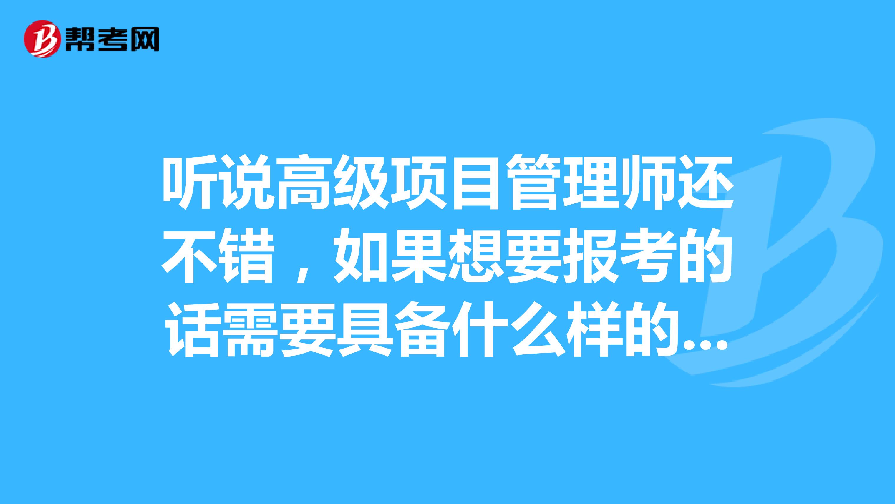 听说高级项目管理师还不错，如果想要报考的话需要具备什么样的条件？
