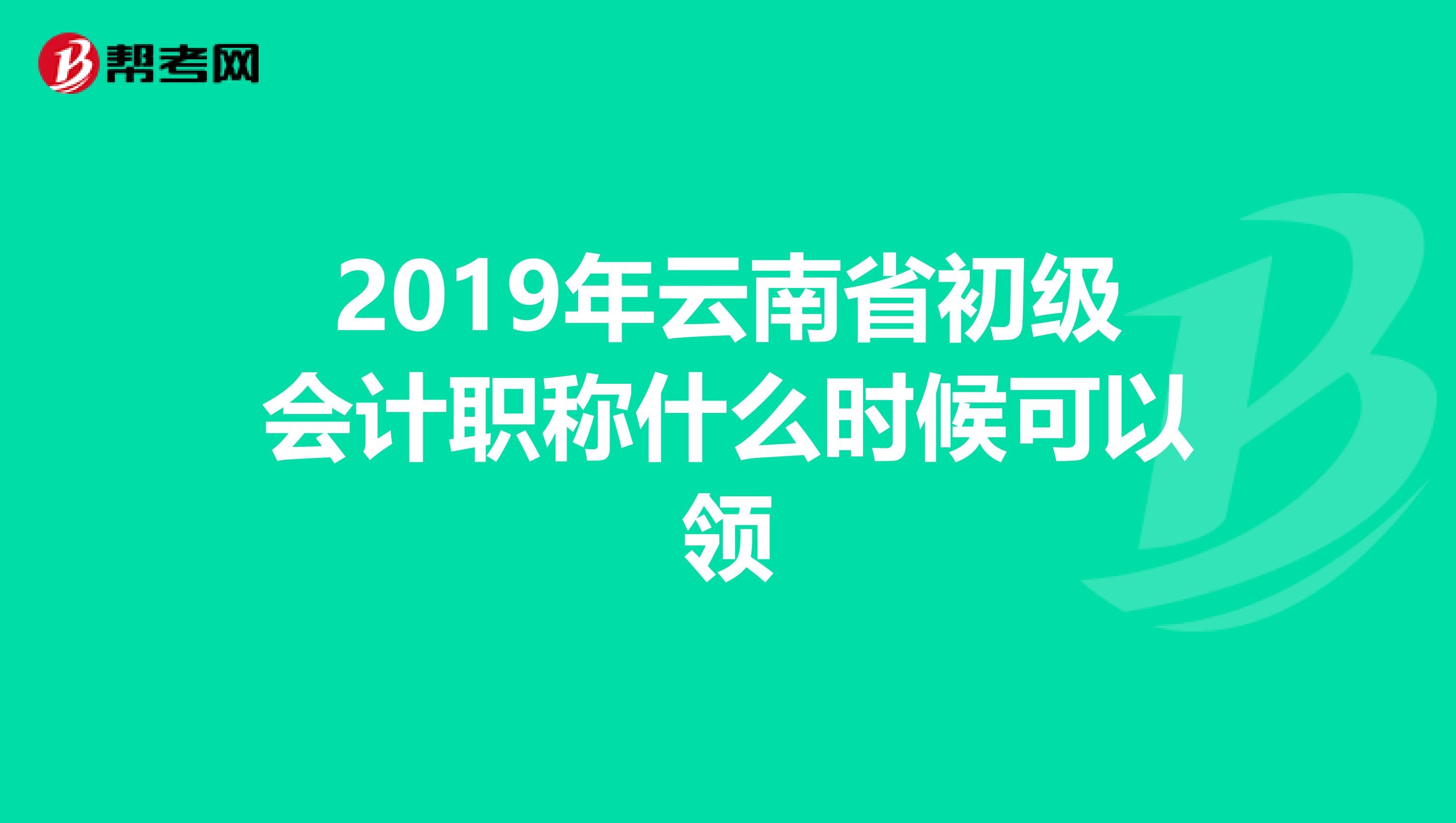 2019年云南省初级会计职称什么时候可以领