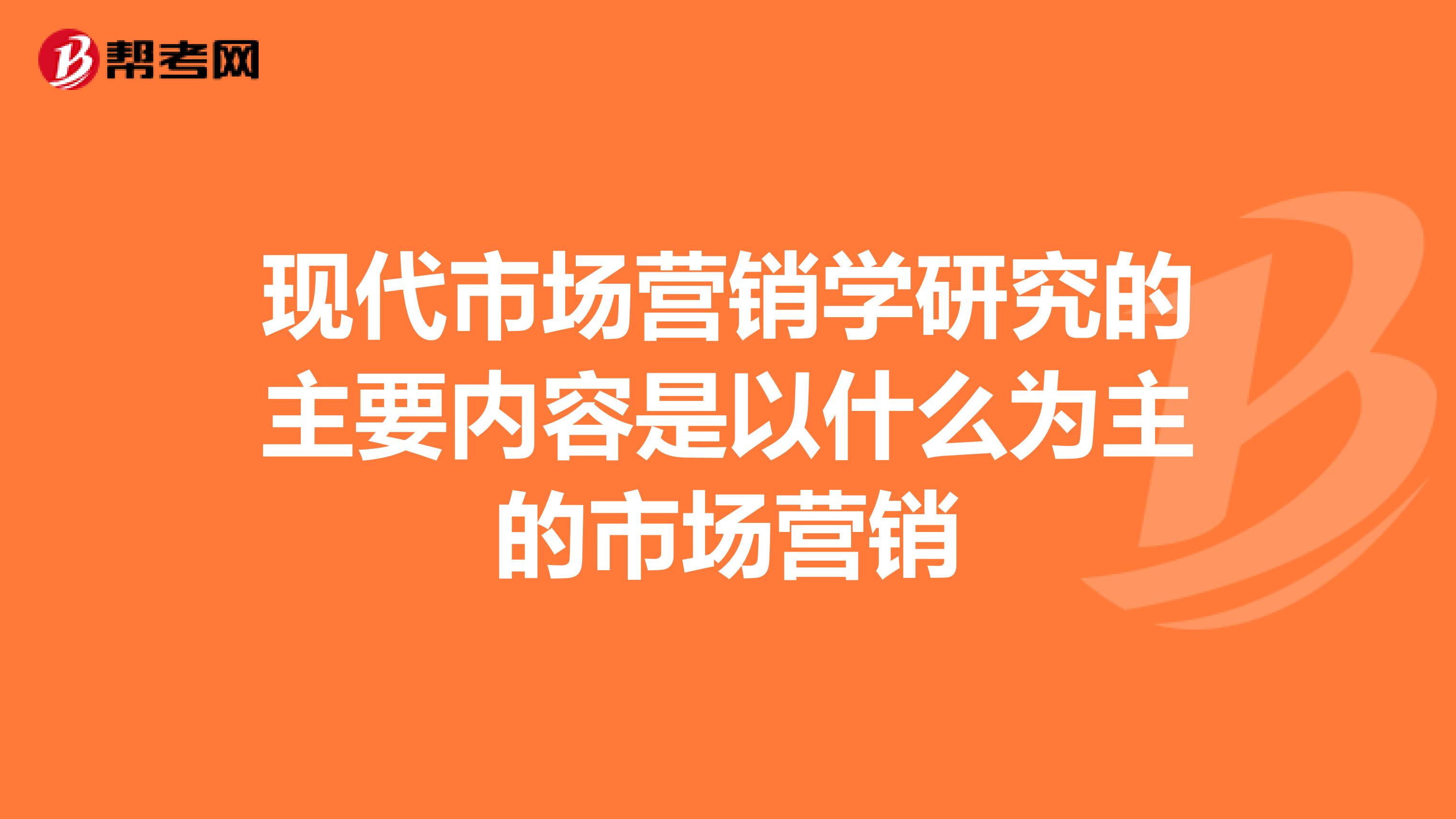 现代市场营销学研究的主要内容是以什么为主的市场营销