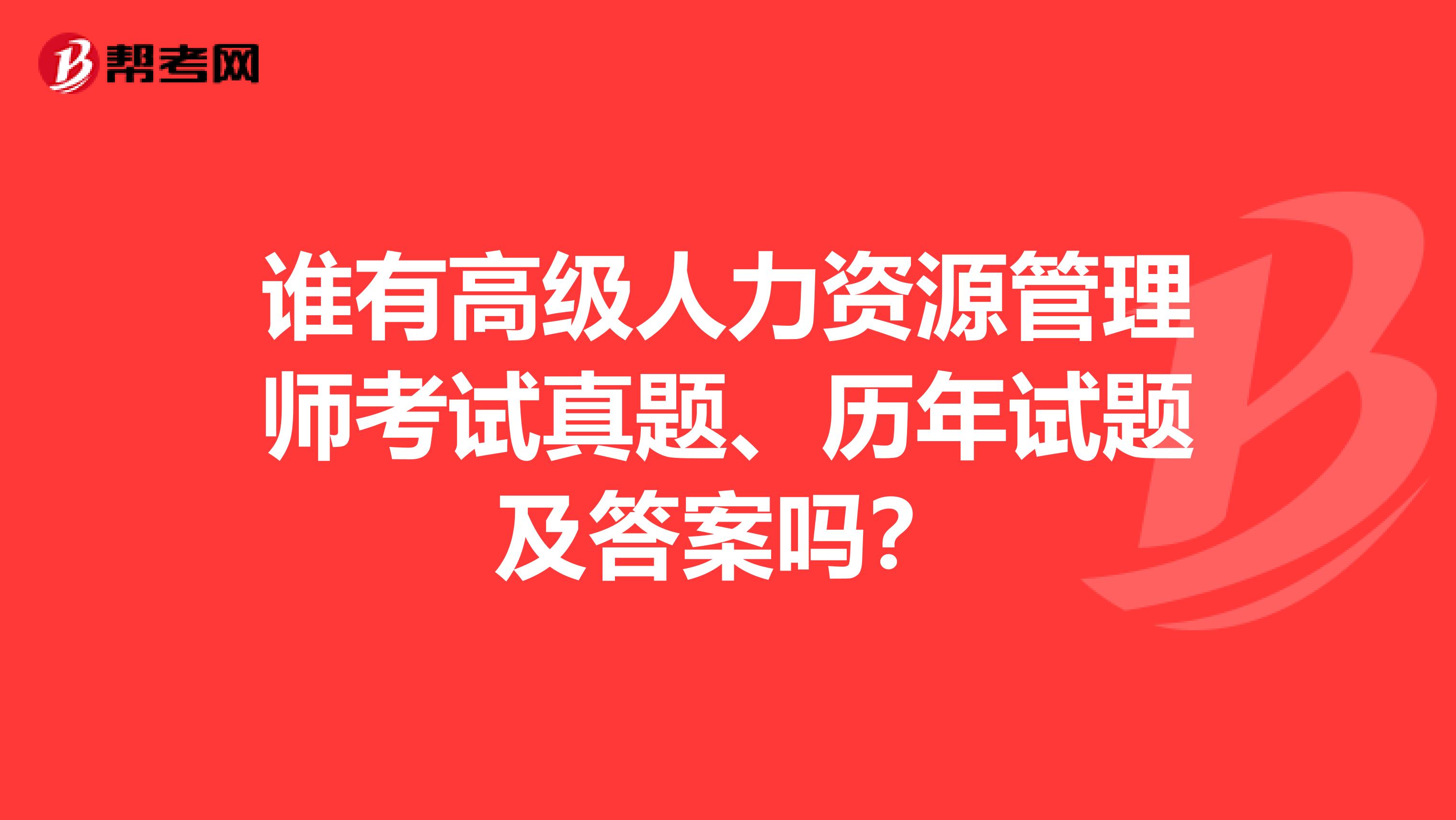 谁有高级人力资源管理师考试真题、历年试题及答案吗?