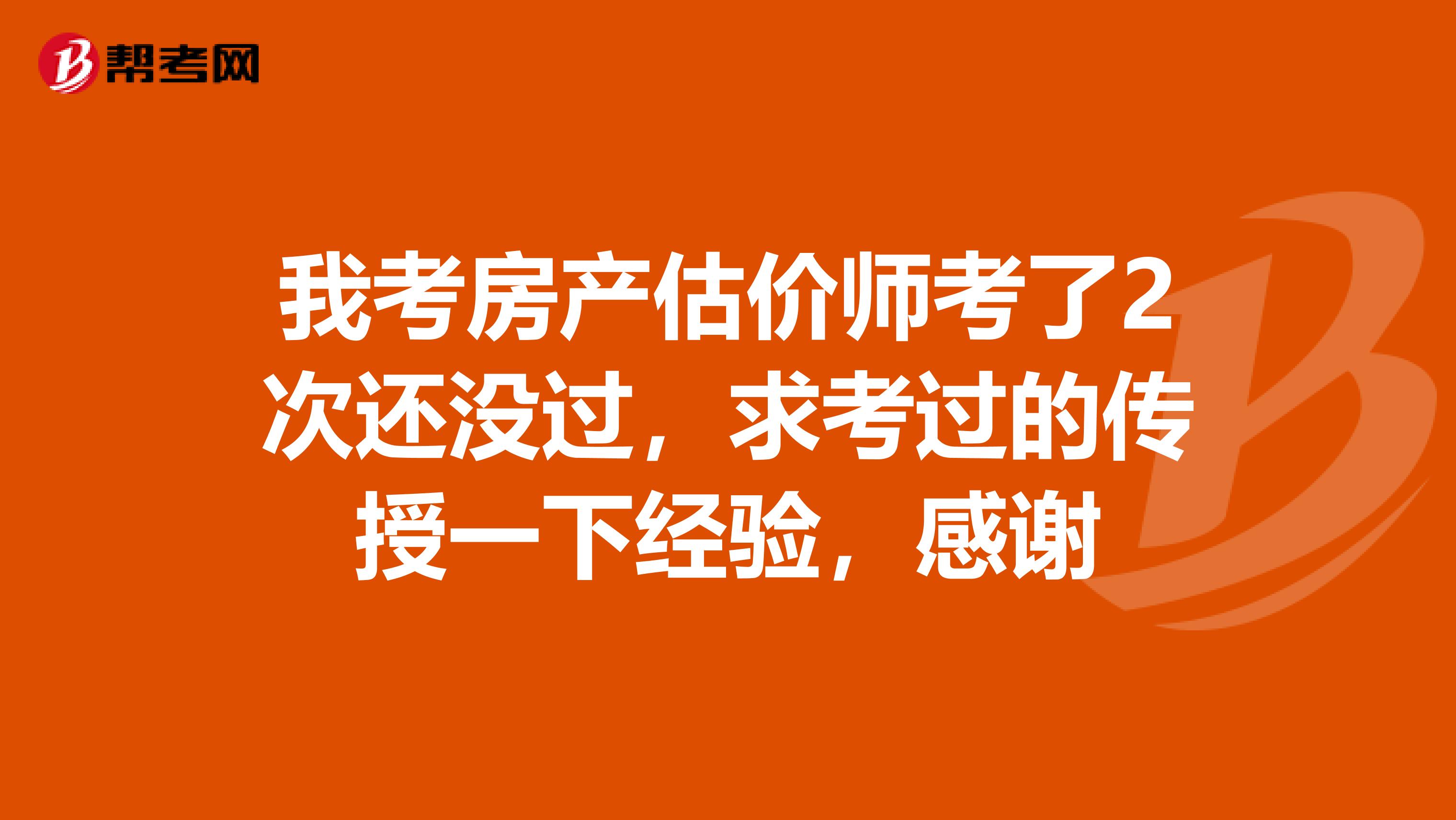 我考房产估价师考了2次还没过，求考过的传授一下经验，感谢