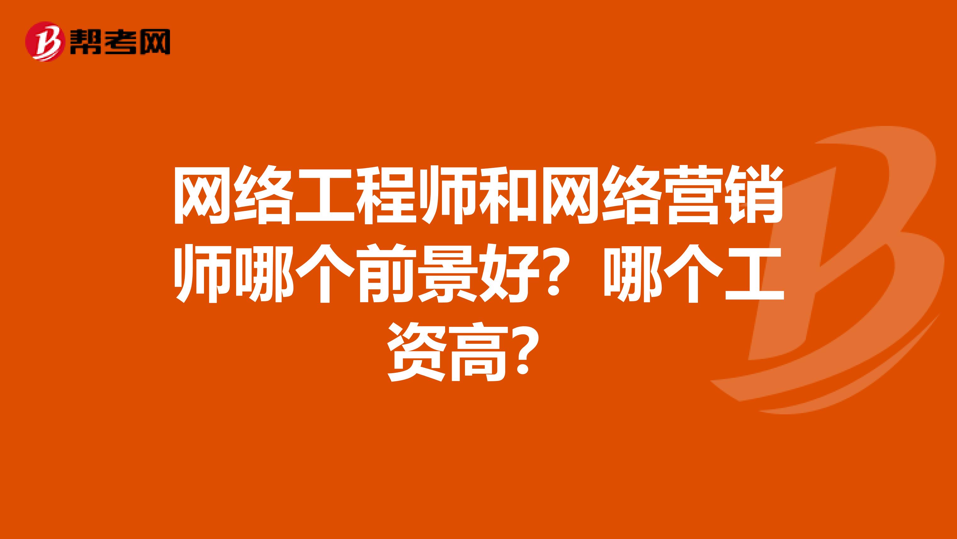 网络工程师和网络营销师哪个前景好？哪个工资高？